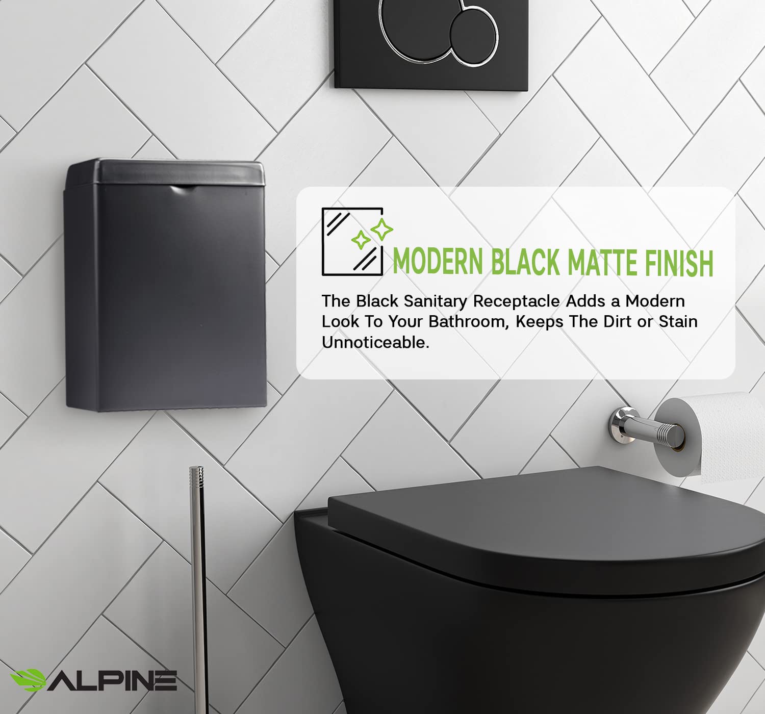 MODERN BLACK MATTE FINISH
The Black Sanitary Receptacle Adds a Modern Look To Your Bathroom, Keeps The Dirt or Stain Unnoticeable.
ALPINE