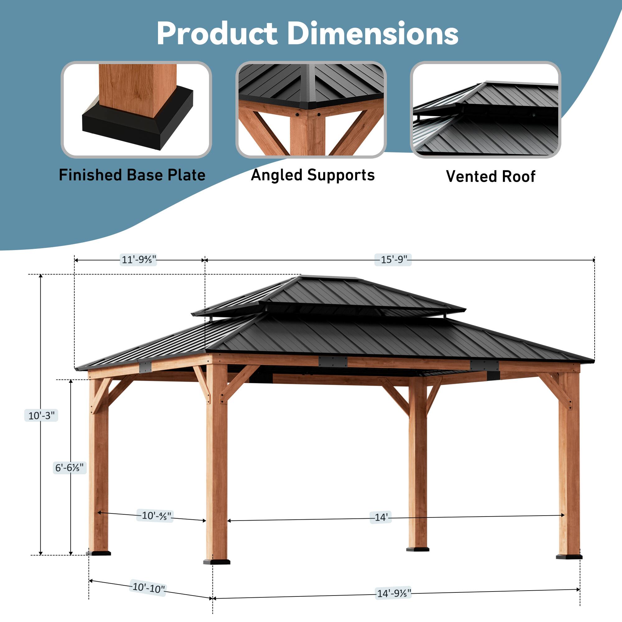 Product Dimensions  
Finished Base Plate  
Angled Supports  
Vented Roof  

11'-9"  
15'-9"  
10'-3"  
6'-6"  
10'-1"  
14  
10'-10"  
14'-9"