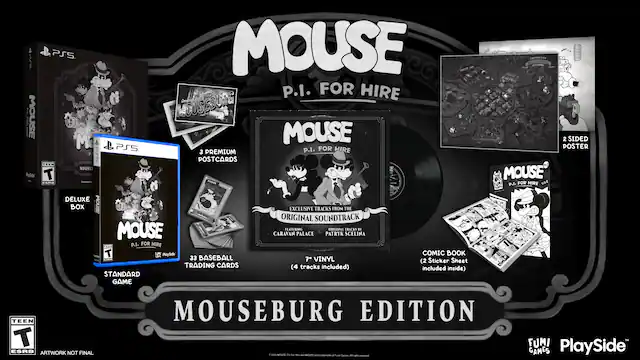 MOUSE P.I. FOR HIRE MOUSEBURG EDITION
- MOUSE P.I. FOR HIRE
- MOUSEBURG EDITION
- Deluxe Box
- Standard Game
- 3 Premium Postcards
- 32 Baseball Trading Cards
- 7" Vinyl (4 tracks included)
- Exclusive Tracks from the Original Soundtrack by Caravan Palace, Patryk Scelina
- Comic Book (2 Sticker Sheet included inside)
- 2 Sided Poster
- Artwork Not Final
- ESRB: Teen
- PlaySide Games
- Fumi
- PS5 - T (Teen 13+)