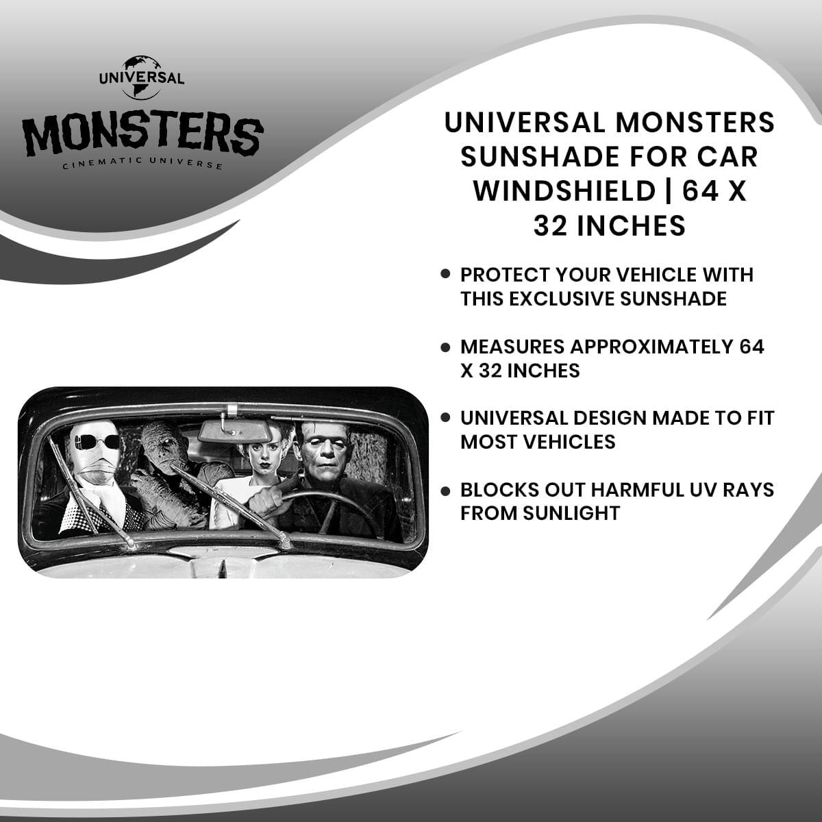 **UNIVERSAL MONSTERS CINEMATIC UNIVERSE**

**UNIVERSAL MONSTERS SUNSHADE FOR CAR WINDSHIELD | 64 X 32 INCHES**

- PROTECT YOUR VEHICLE WITH THIS EXCLUSIVE SUNSHADE
- MEASURES APPROXIMATELY 64 X 32 INCHES
- UNIVERSAL DESIGN MADE TO FIT MOST VEHICLES
- BLOCKS OUT HARMFUL UV RAYS FROM SUNLIGHT