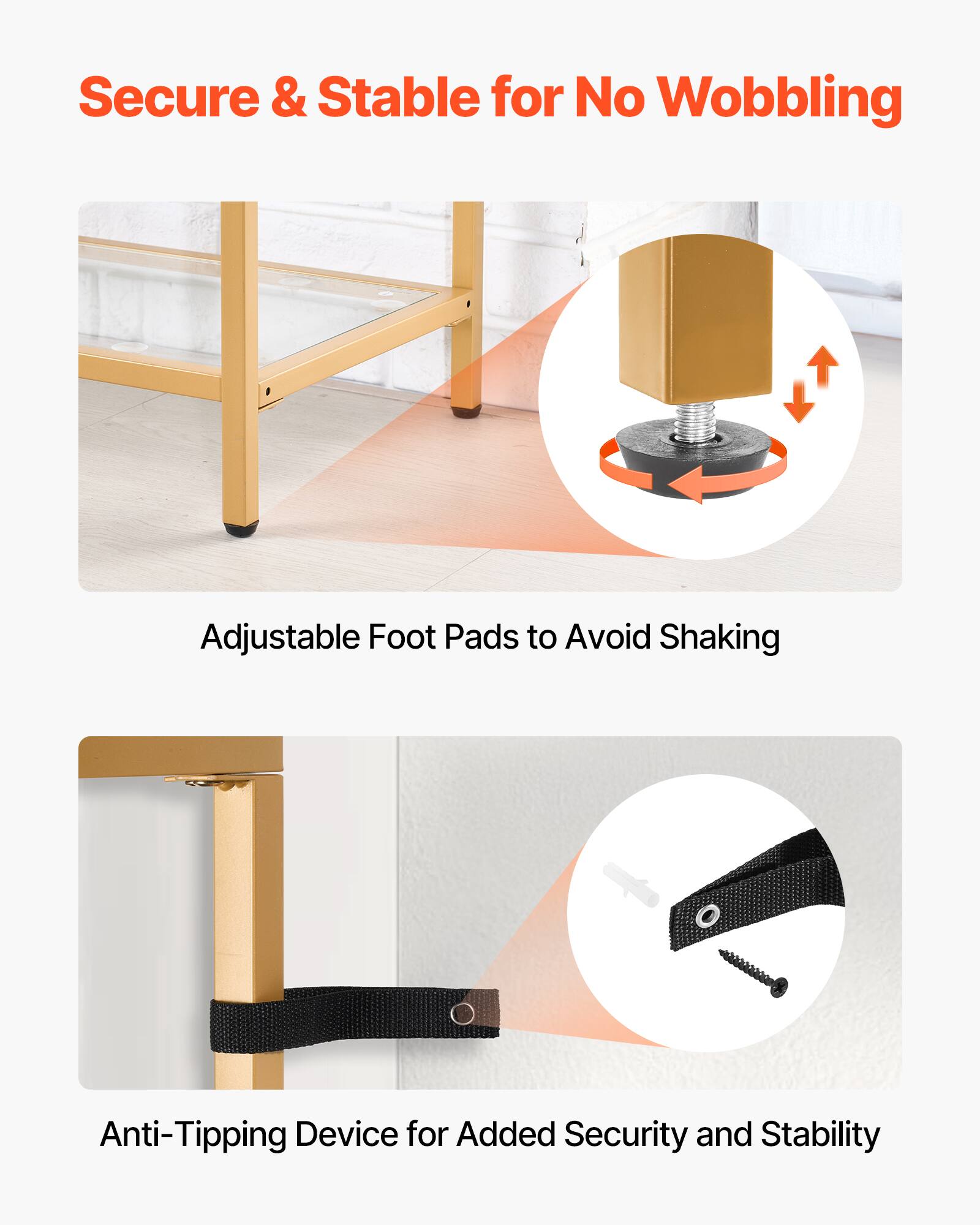 Secure & Stable for No Wobbling
Adjustable Foot Pads to Avoid Shaking
Anti-Tipping Device for Added Security and Stability