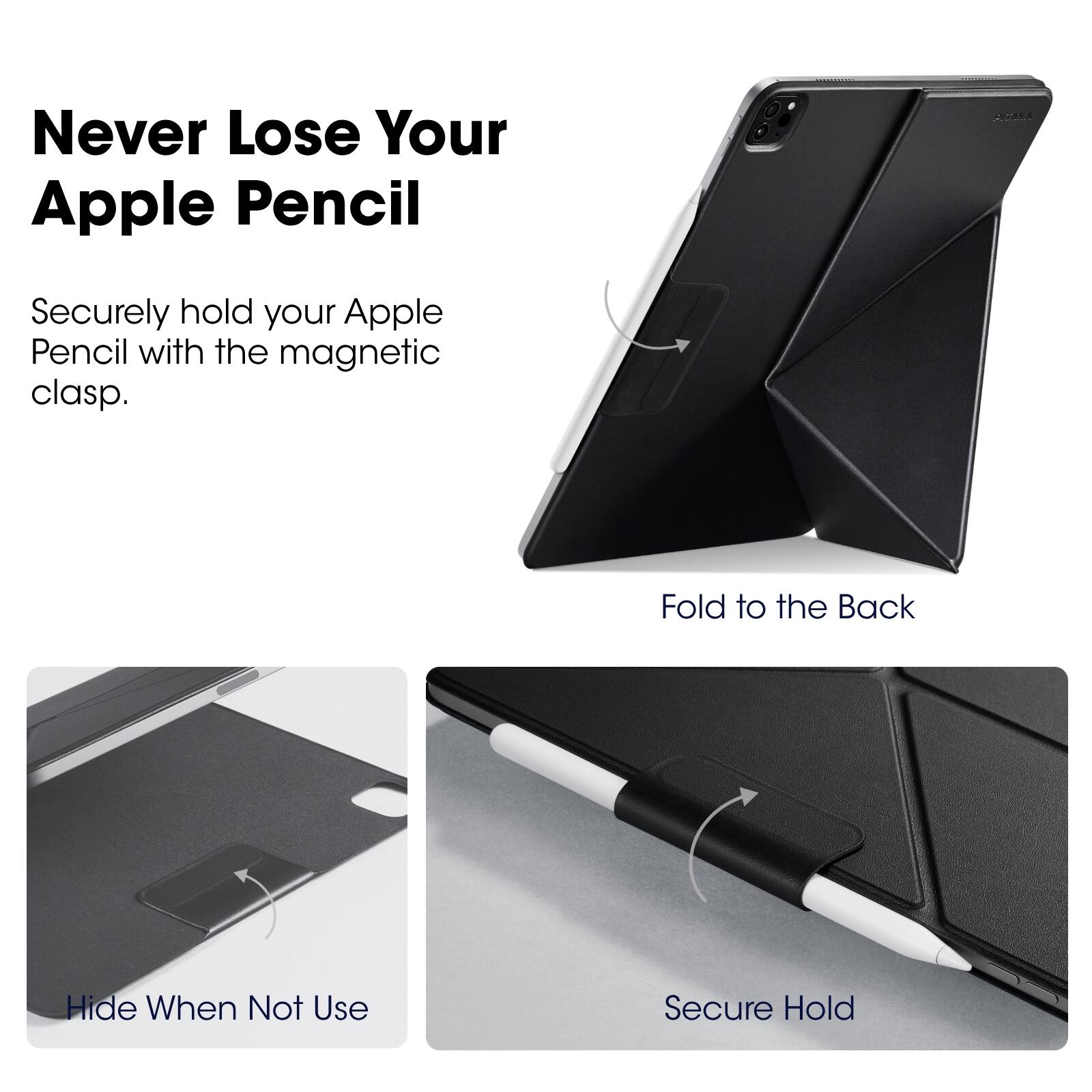 Never Lose Your Apple Pencil

Securely hold your Apple Pencil with the magnetic clasp.

Fold to the Back

Hide When Not Use

Secure Hold