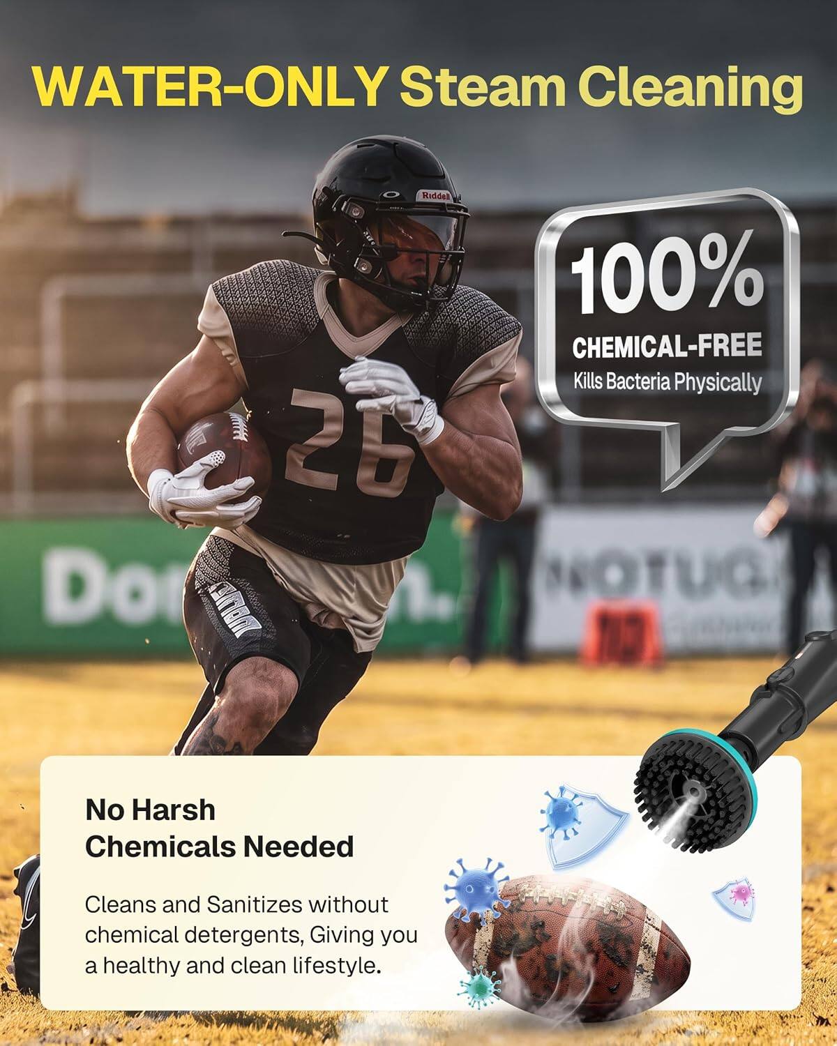 WATER-ONLY Steam Cleaning

100% CHEMICAL-FREE
Kills Bacteria Physically

No Harsh Chemicals Needed
Cleans and Sanitizes without chemical detergents, Giving you a healthy and clean lifestyle.