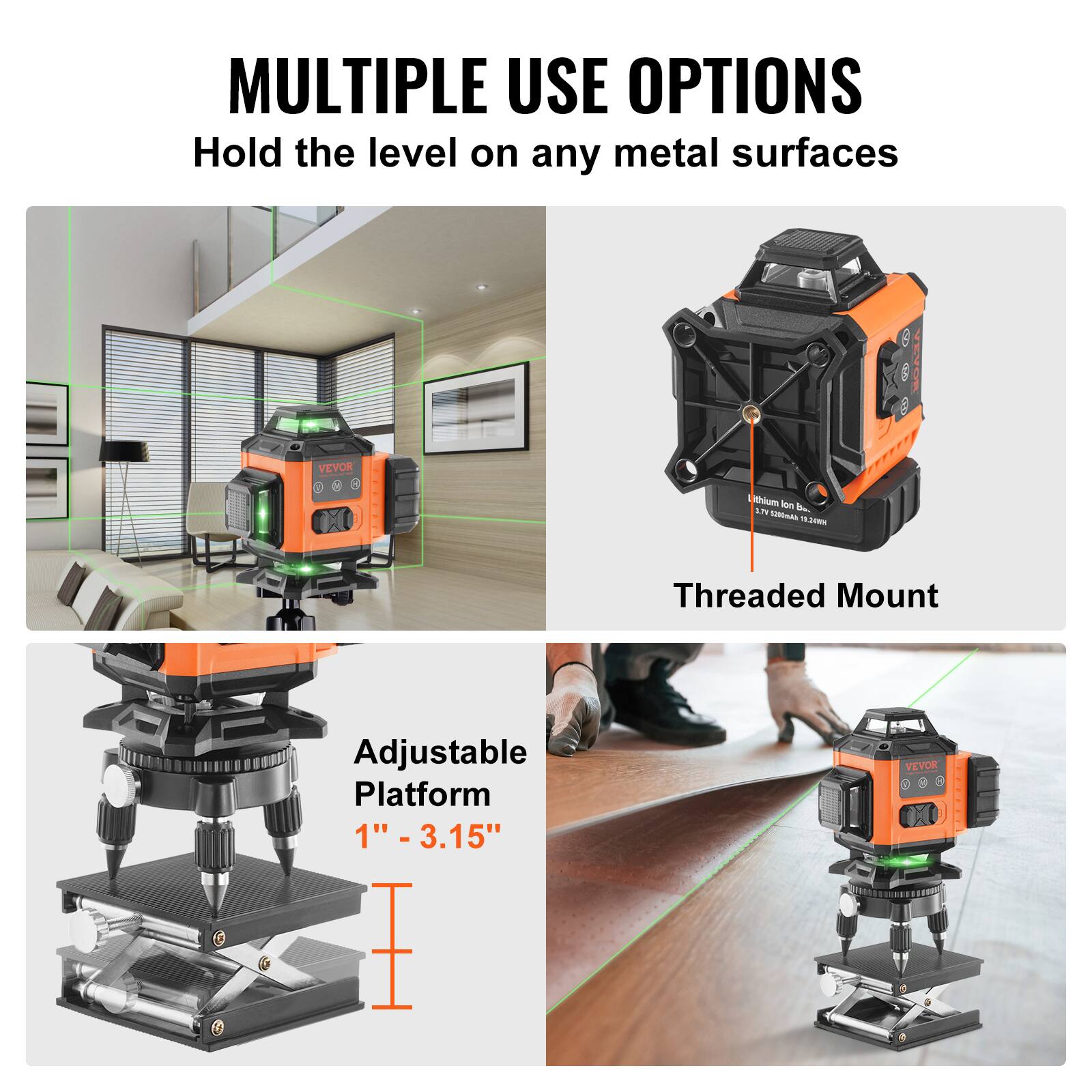 MULTIPLE USE OPTIONS  
Hold the level on any metal surfaces  

VEVOR 00 - Lithium Ion Battery  
LTV m  
Threaded Mount Adjustable Platform 1" - 3.15"