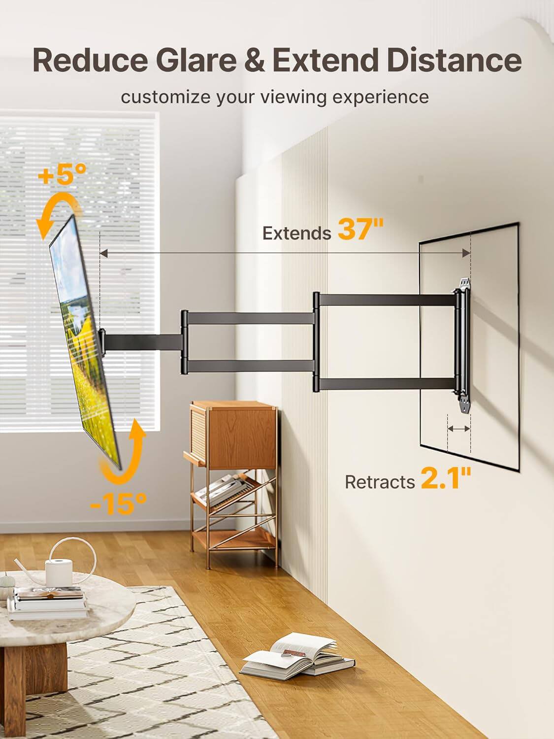 Reduce Glare & Extend Distance  
customize your viewing experience  

+5° Extends 37"  
-15° Retracts 2.1"