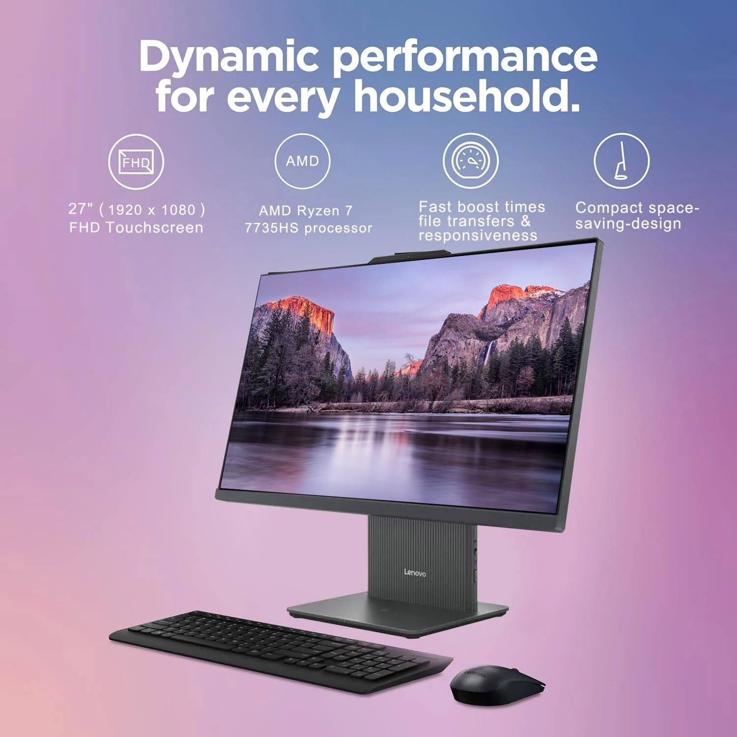 Dynamic performance for every household.

- 27" (1920 x 1080) FHD Touchscreen
- AMD Ryzen 7 7735HS processor
- Fast boost times, file transfers & responsiveness
- Compact space-saving design