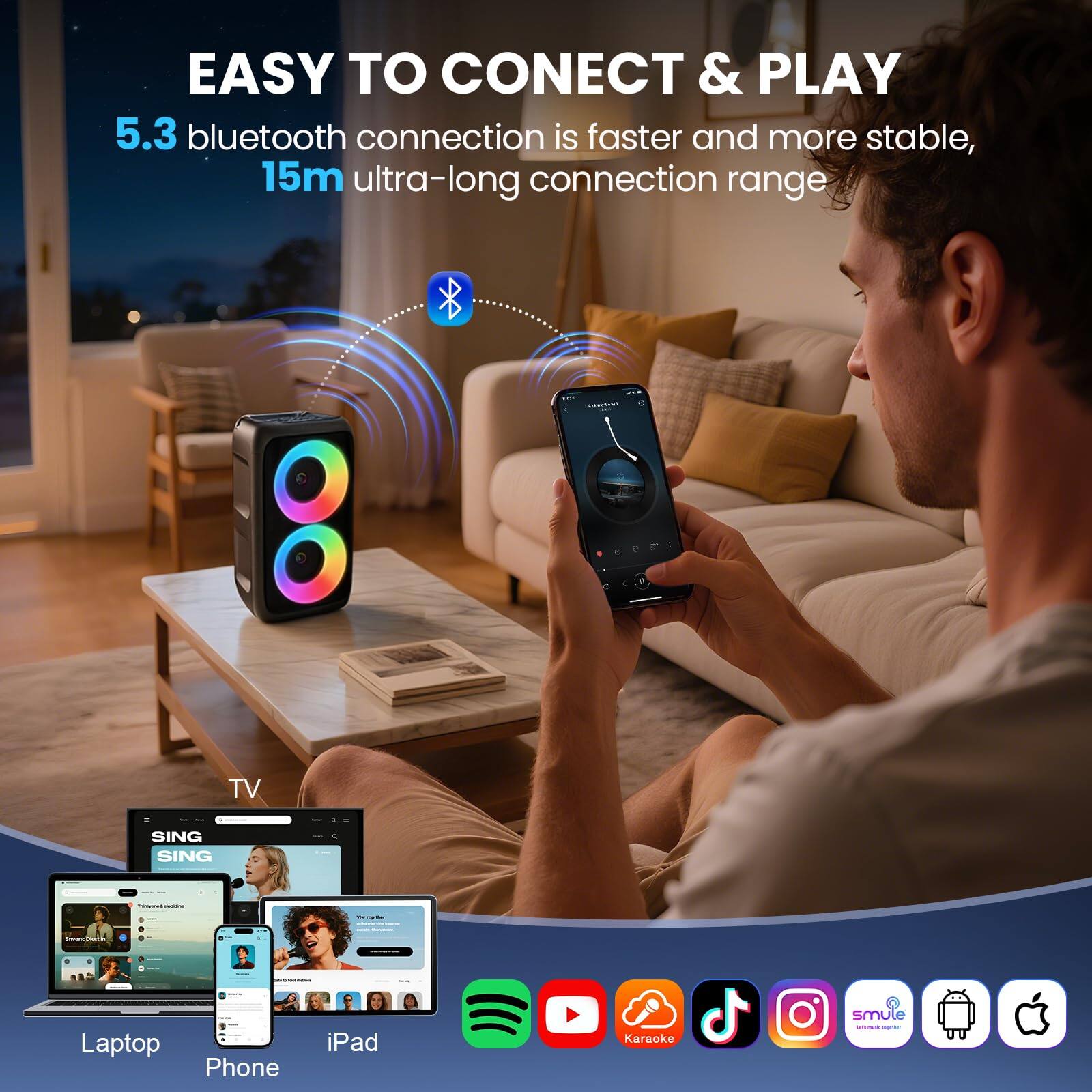 EASY TO CONNECT & PLAY  
5.3 bluetooth connection is faster and more stable,  
15m ultra-long connection range  

TV SING SING - Laptop Phone iPad Karaoke smule