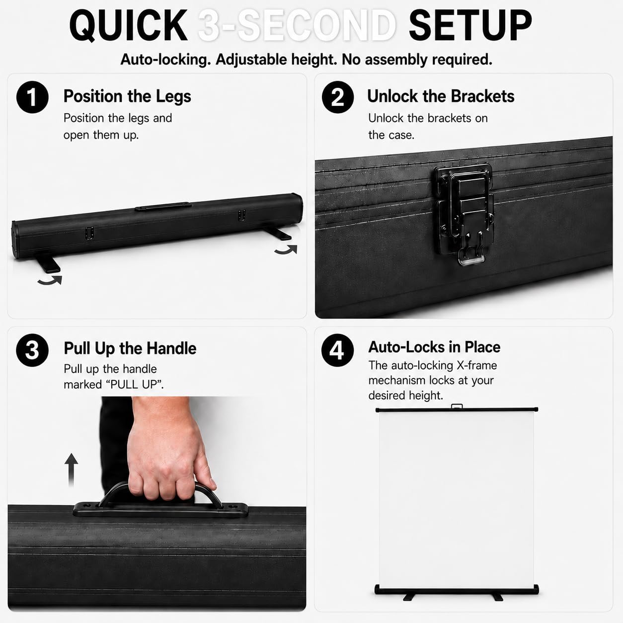 QUICK 3-SECOND SETUP  
Auto-locking. Adjustable height. No assembly required.

1. Position the Legs  
   Position the legs and open them up.

2. Unlock the Brackets  
   Unlock the brackets on the case.

3. Pull Up the Handle  
   Pull up the handle marked "PULL UP".

4. Auto-Locks in Place  
   The auto-locking X-frame mechanism locks at your desired height.