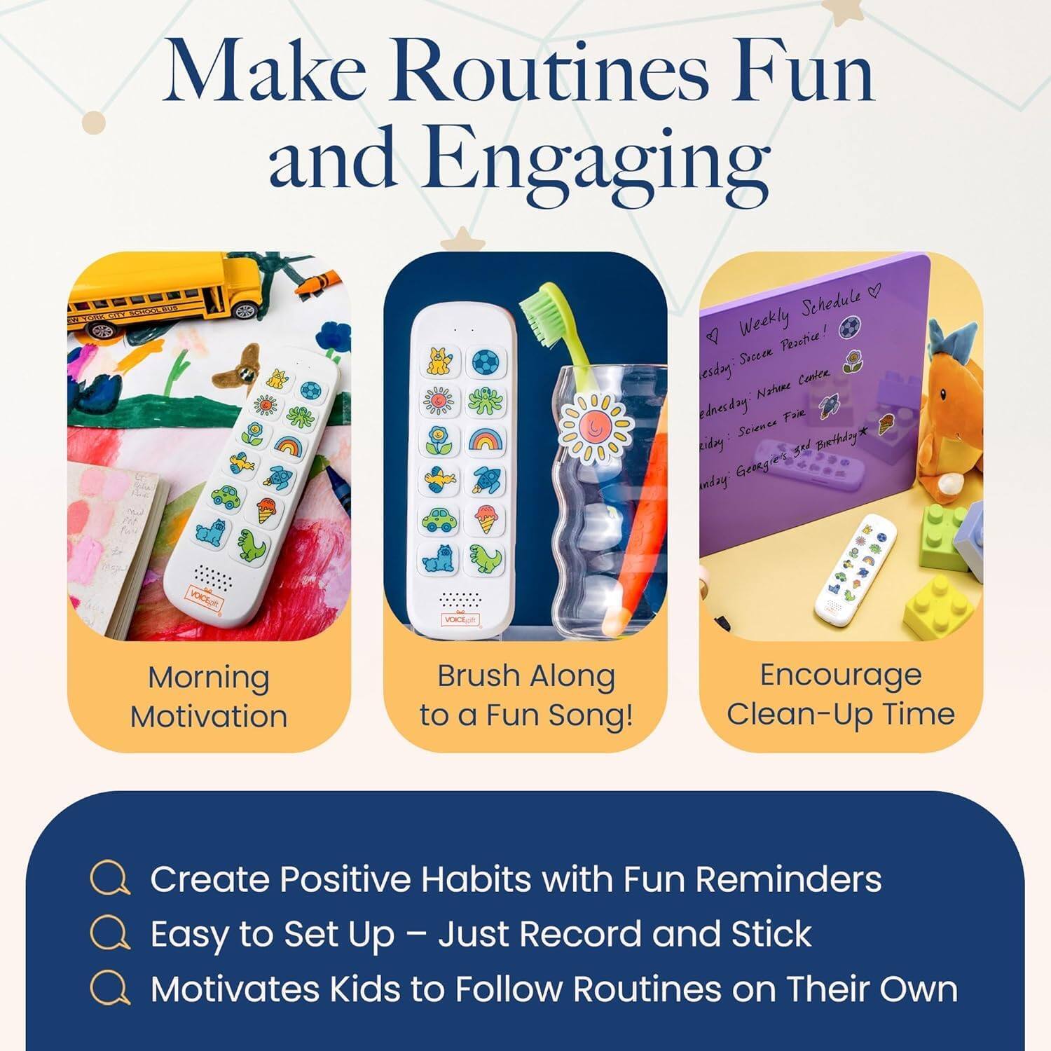 Make Routines Fun and Engaging

- Morning Motivation
- Brush Along to a Fun Song!
- Encourage Clean-Up Time

Schedule a Weekly Pizzetice!  
Science on Wednesday  
Nature Center on Thursday  
Science Fair on Friday  
Birthday on Saturday  
Geography on Sunday

Create Positive Habits with Fun Reminders  
Easy to Set Up – Just Record and Stick  
Motivates Kids to Follow Routines on Their Own