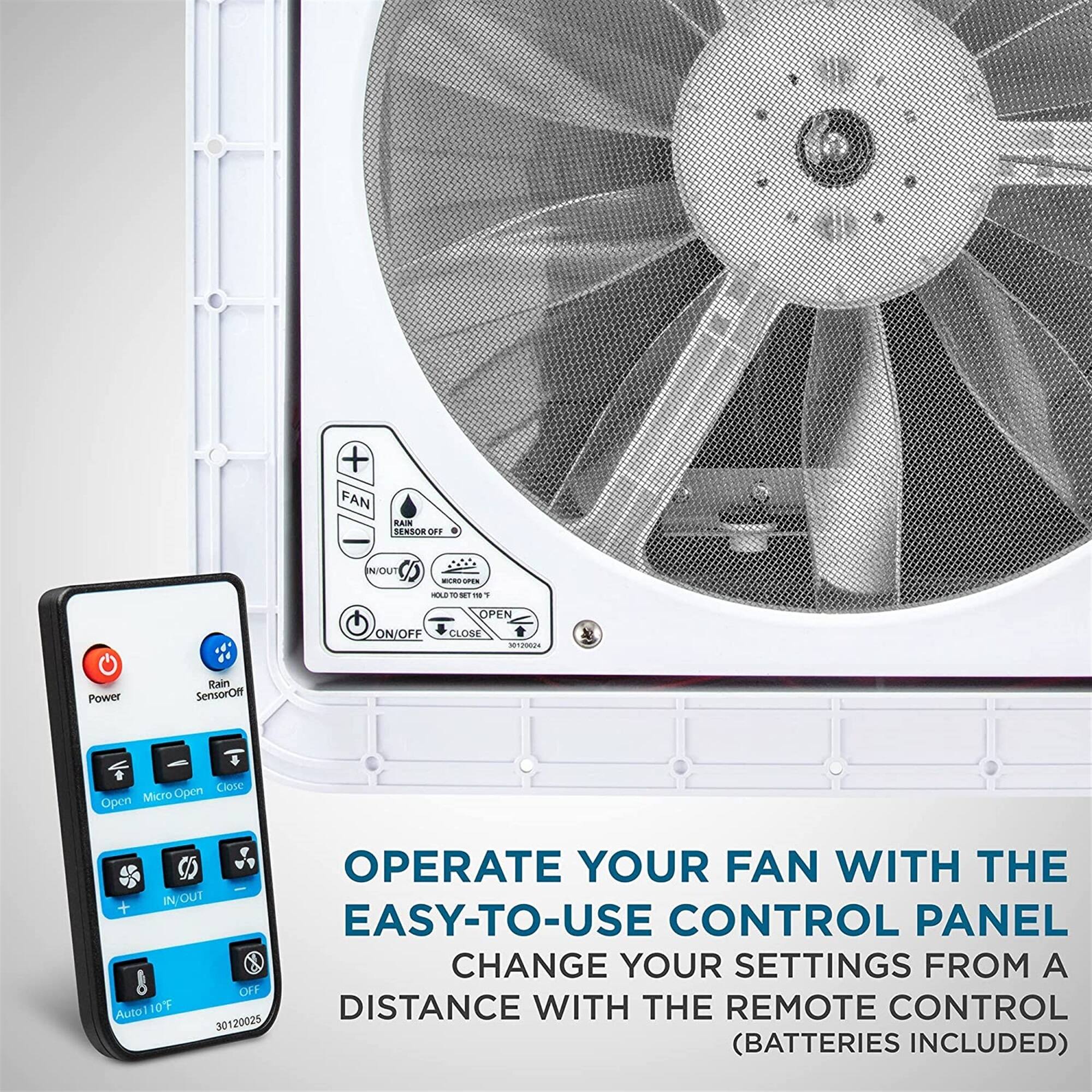 OPERATE YOUR FAN WITH THE EASY-TO-USE CONTROL PANEL
CHANGE YOUR SETTINGS FROM A DISTANCE WITH THE REMOTE CONTROL (BATTERIES INCLUDED)

+ FAN RAIN SENSOR IN/OUT
- ON/OFF OPEN CLOSE
Power
Rain Sensor
Open
Close
Open
Micro
IN/OUT
OFF
Auto 10 F
30120025