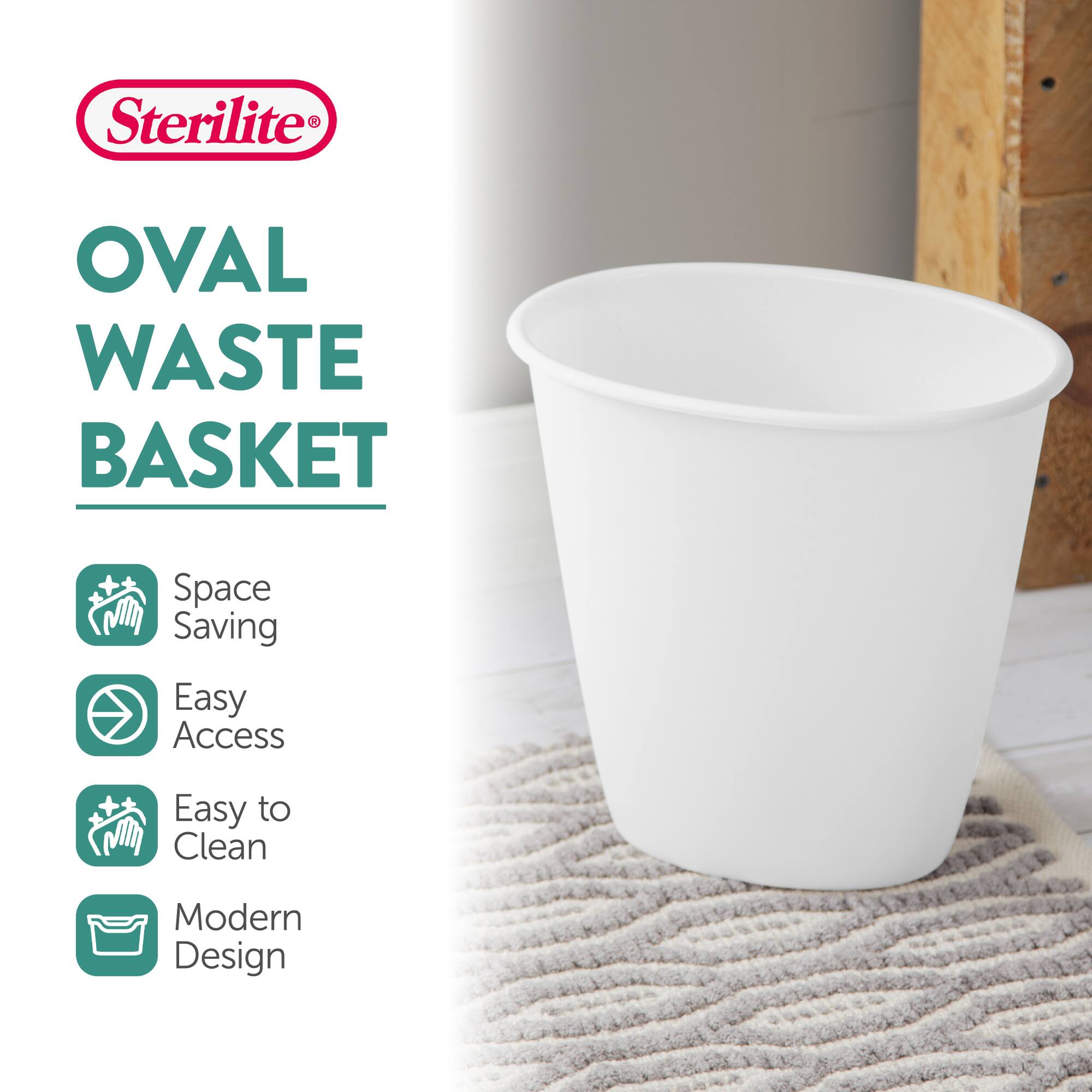 Sterilite®  
OVAL WASTE BASKET  

- Space Saving  
- Easy Access  
- Easy to Clean  
- Modern Design