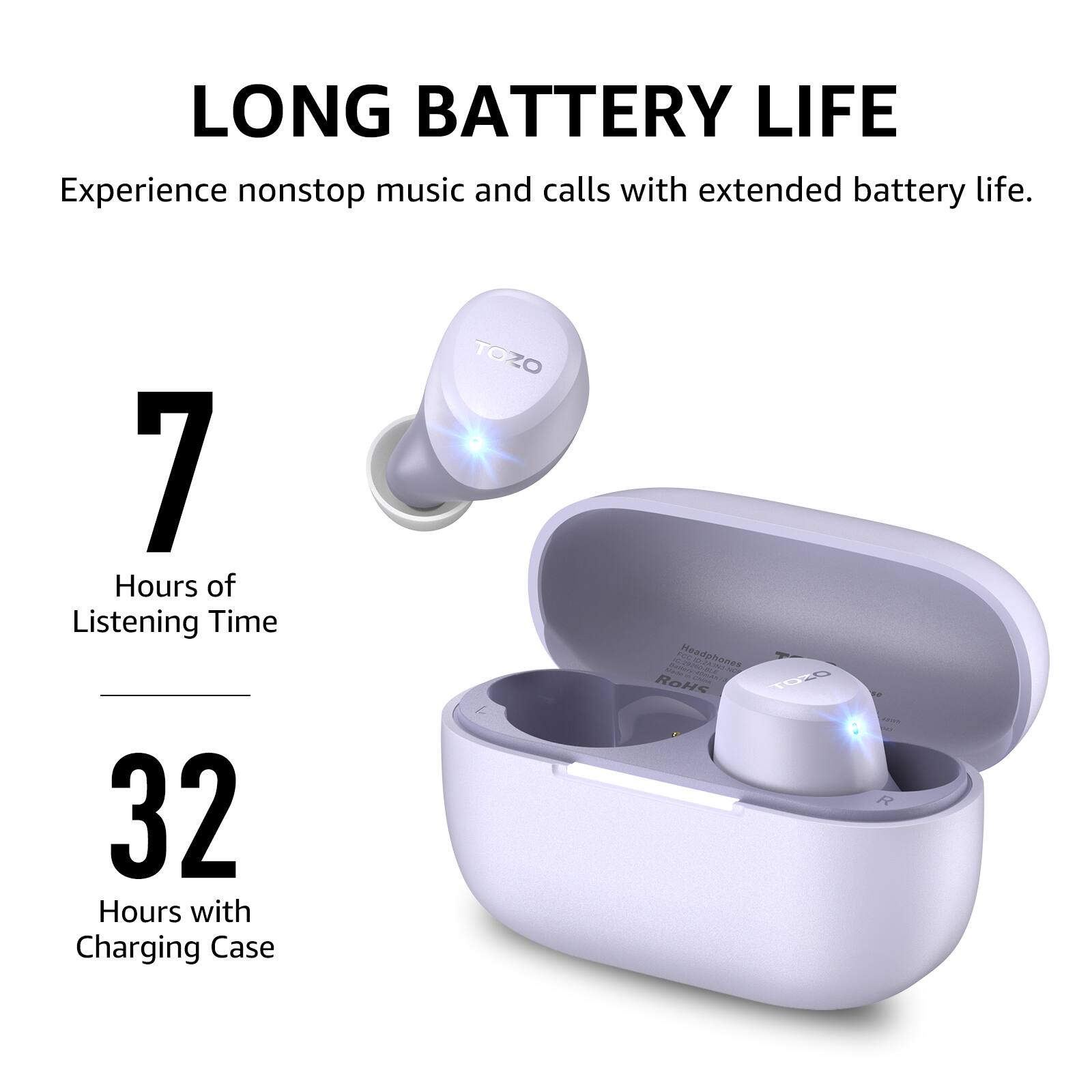 LONG BATTERY LIFE  
Experience nonstop music and calls with extended battery life.  
7 Hours of Listening Time  
32 Hours with Charging Case  

TOZO PN Headphones  

C I | 1920 RoHS