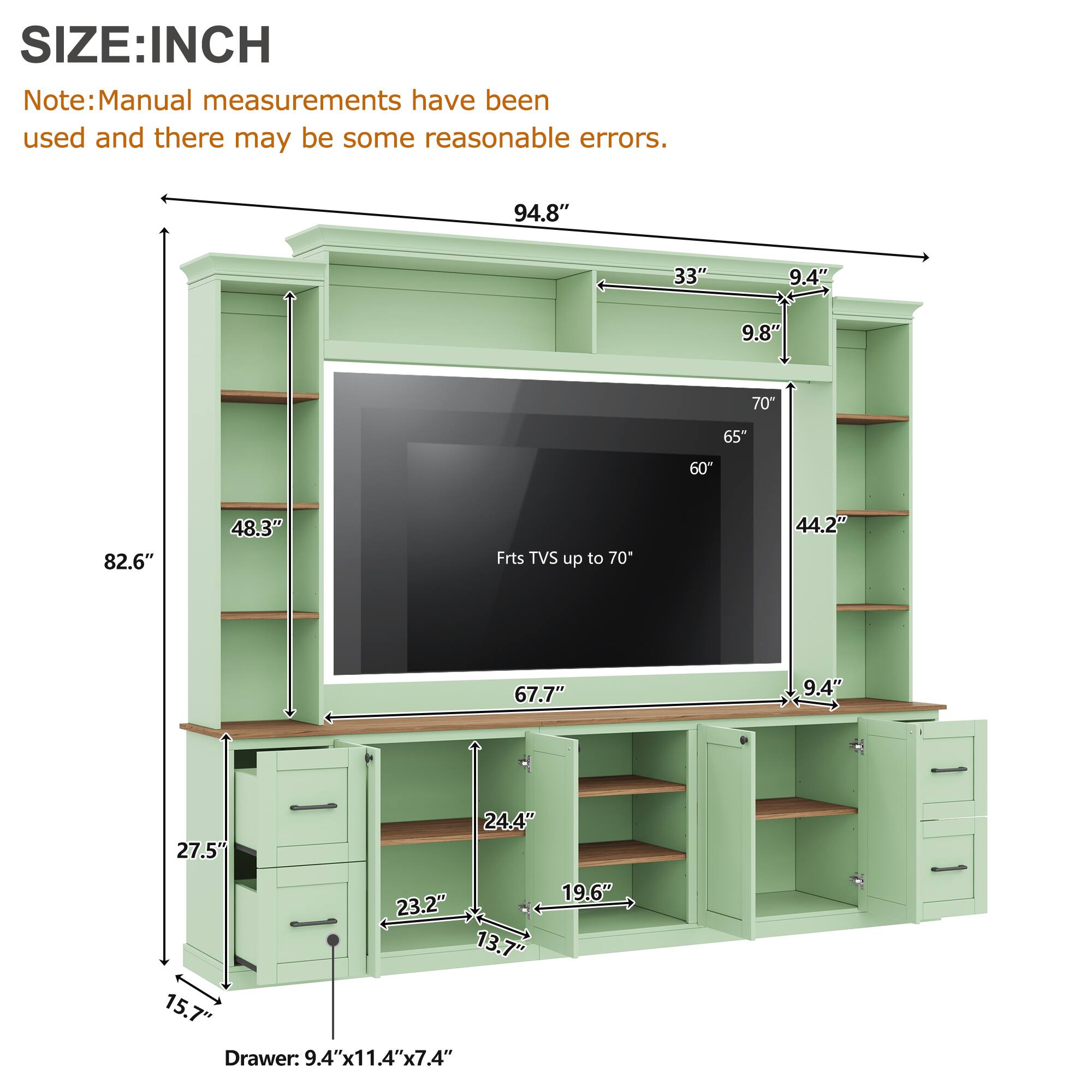 SIZE: INCH

Note: Manual measurements have been used and there may be some reasonable errors.

- 94.8"
- 33"
- 9.4"
- 9.8"
- 70"
- 65"
- 60"
- 82.6"
- 48.3"
- Frts TVS up to 70"
- 44.2"
- 67.7"
- 9.4"
- 27.5"
- 24.4"
- 223.2"
- 13.7"
- 15.7"
- Drawer: 9.4" x 11.4" x 7.4"