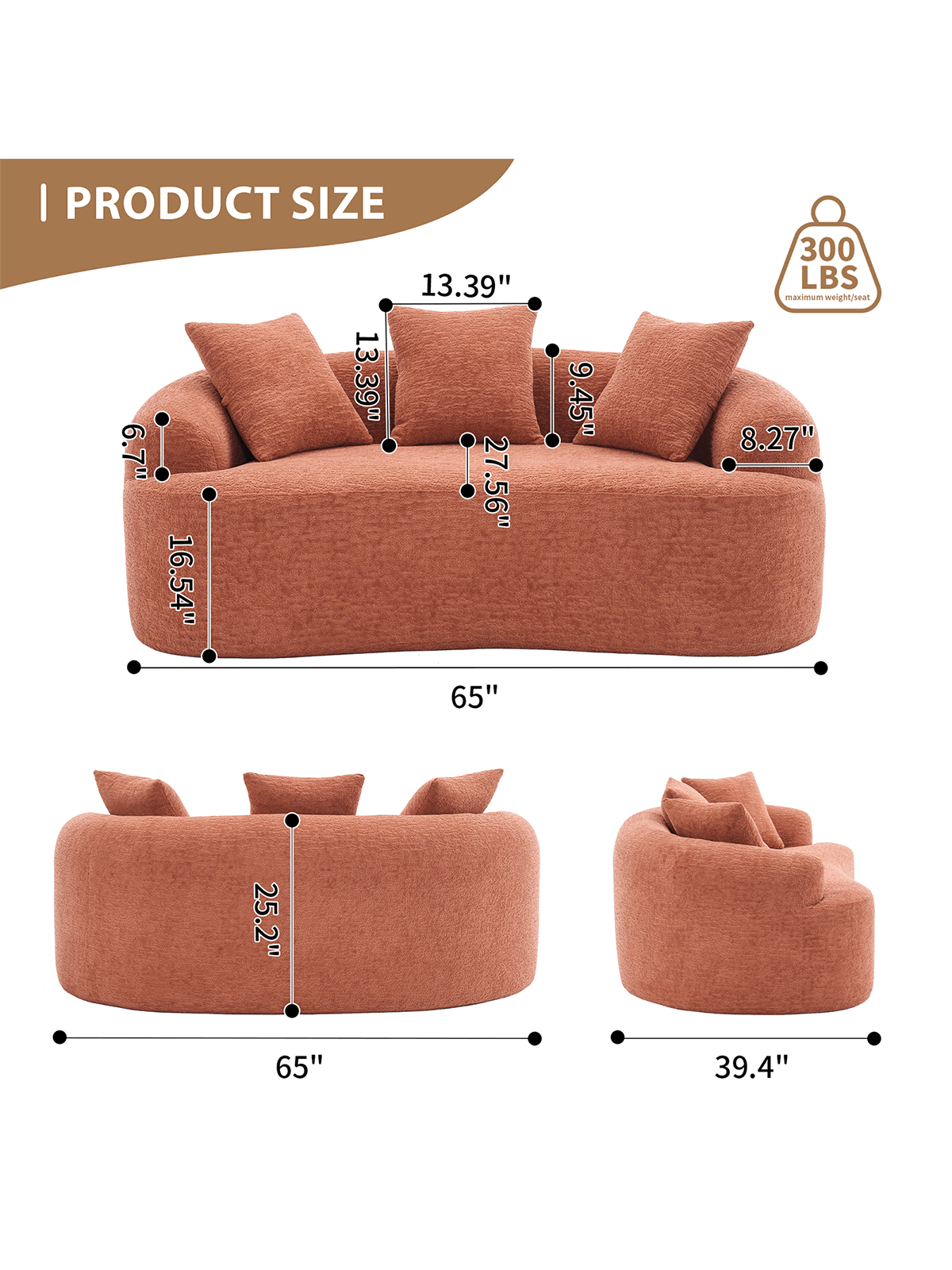 I PRODUCT SIZE  
13.39"  
13.39"  
6.7"  
27.56"  
16.54"  
65"  
9.45"  
300 LBS maximum weight/seat  
8.27"  
25.2"  
65"  
39.4"