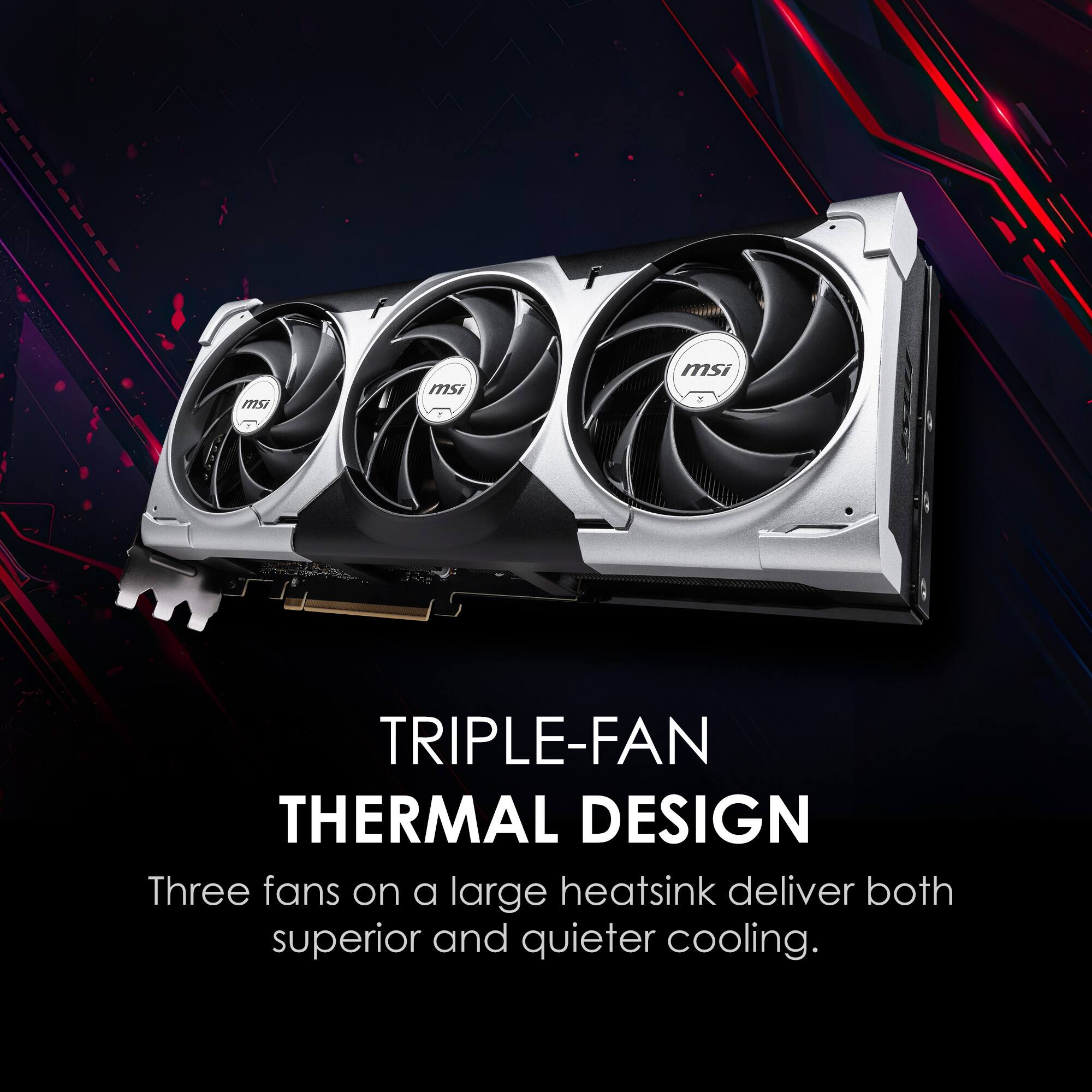 TRIPLE-FAN THERMAL DESIGN  
Three fans on a large heatsink deliver both superior and quieter cooling.
