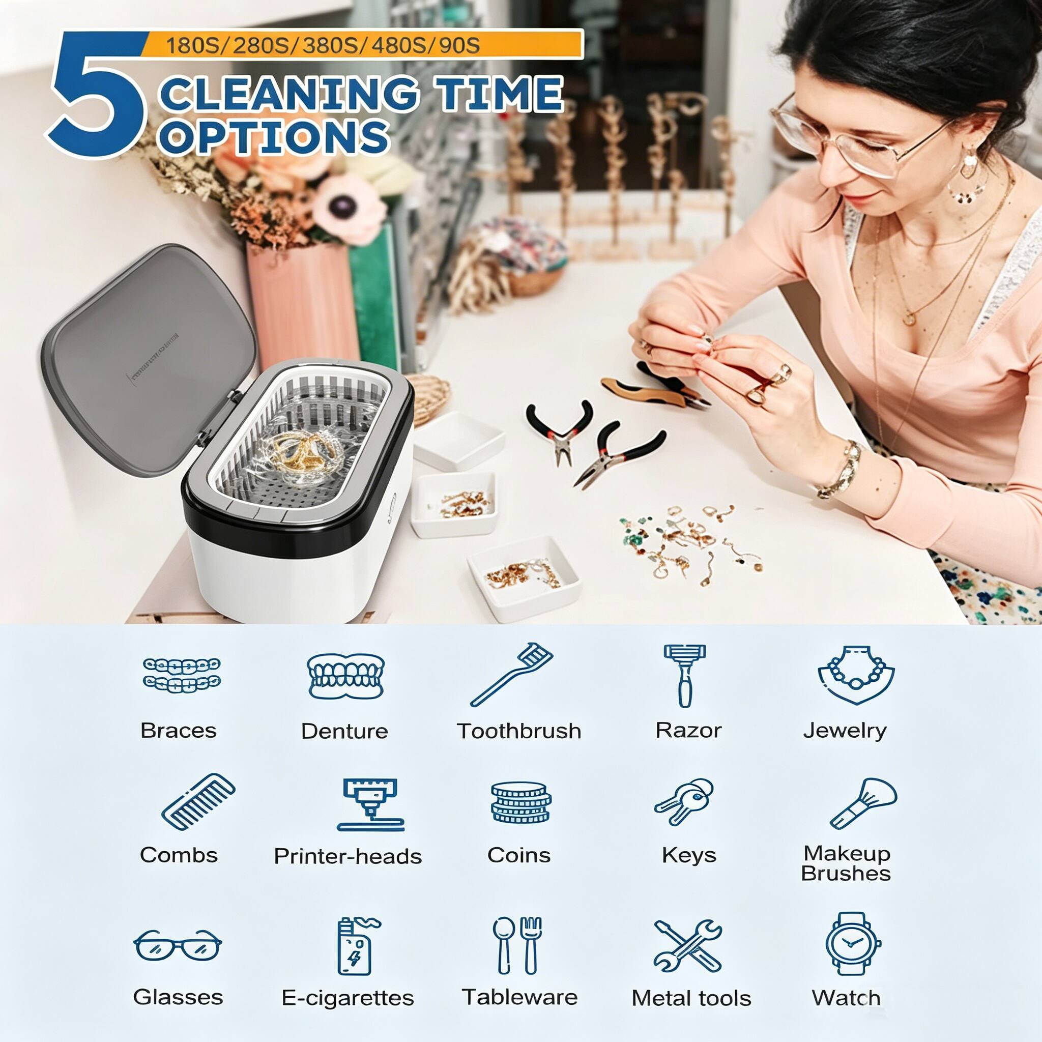 180S/280S/380S/480S/90S

5 CLEANING TIME OPTIONS

Braces
Denture
Toothbrush
Razor
Jewelry
Combs
Printer-heads
Coins
Keys
Makeup Brushes
Glasses
E-cigarettes
Tableware
Metal tools
Watch