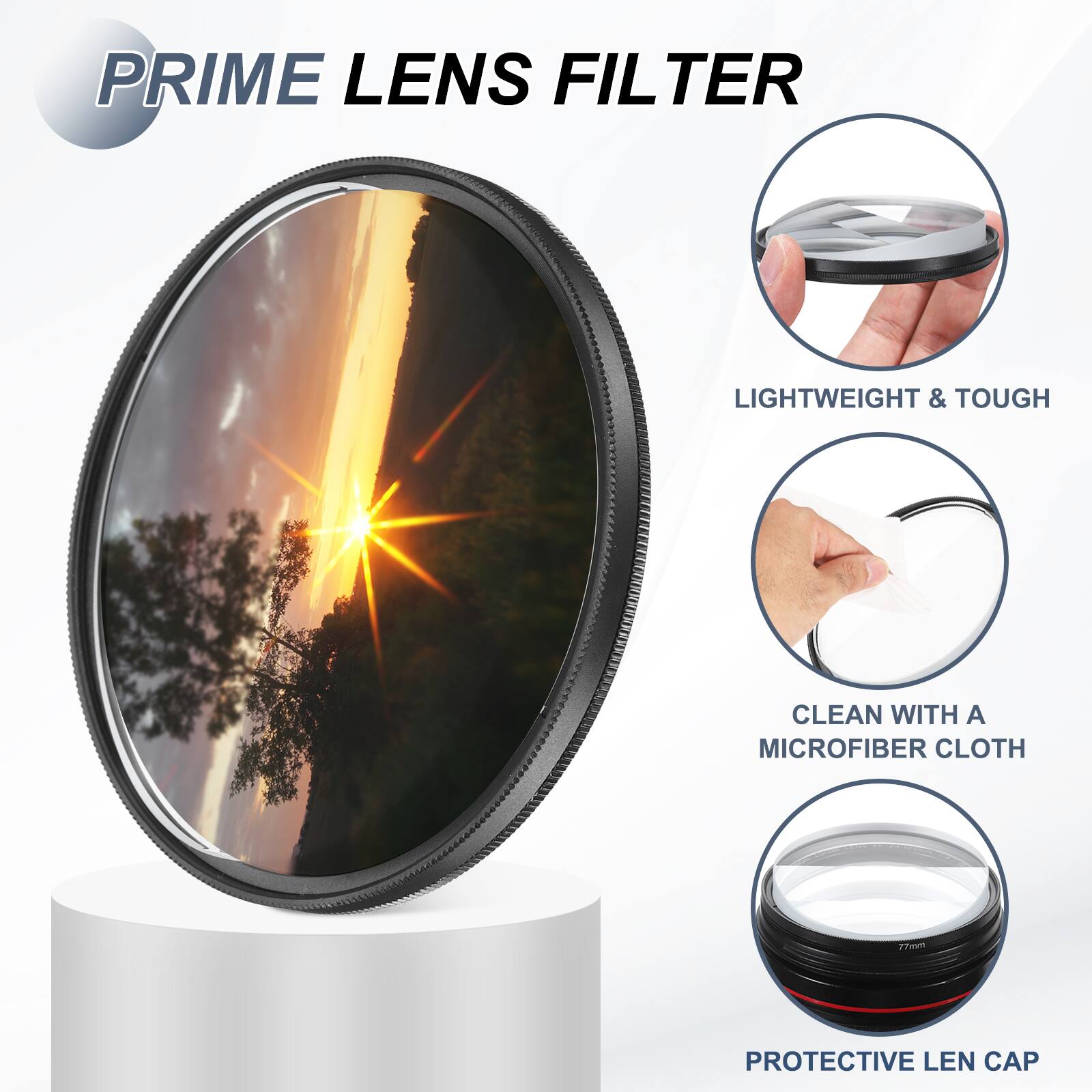 PRIME LENS FILTER

LIGHTWEIGHT & TOUGH

CLEAN WITH A MICROFIBER CLOTH

PROTECTIVE LEN CAP