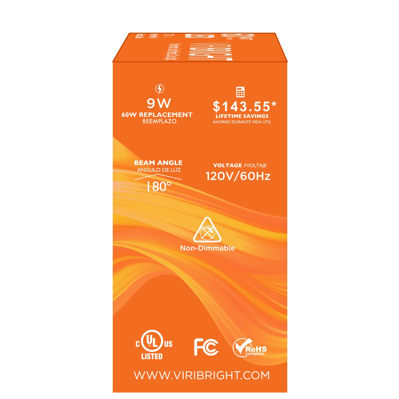 9W $143.55* 60W REPLACEMENT REEMPLAZO AHORRO DURANTE VIDA UTIL BEAM ANGLE VOLTAGE /VOLTAJE ANGULO DE LUZ 120V/60Hz 180 Non-Dimmable C UL - US LISTED FC RoHS complian WWW.VIRIBRIGHT.COM