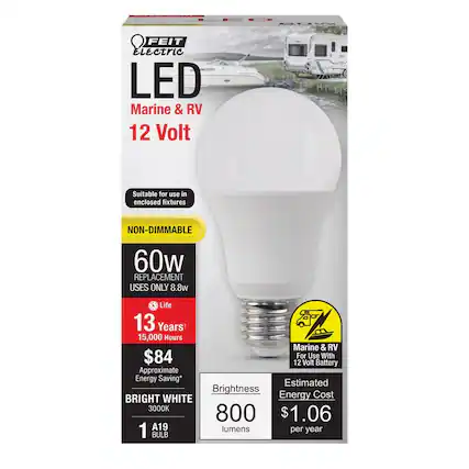 FEIT Electric LED
Marine & RV
12 Volt
Suitable for use in enclosed fixtures
NON-DIMMABLE
60w REPLACEMENT USES ONLY 8.8w
Life 13 Years 15,000 Hours
$84
Approximate Energy Saving*
BRIGHT WHITE 3000K
1 A19 BULB
Brightness 800 lumens
Estimated Energy Cost $1.06 per year
For Use With 12 Volt Battery
Marine & RV
For Use With 12 Volt Battery
