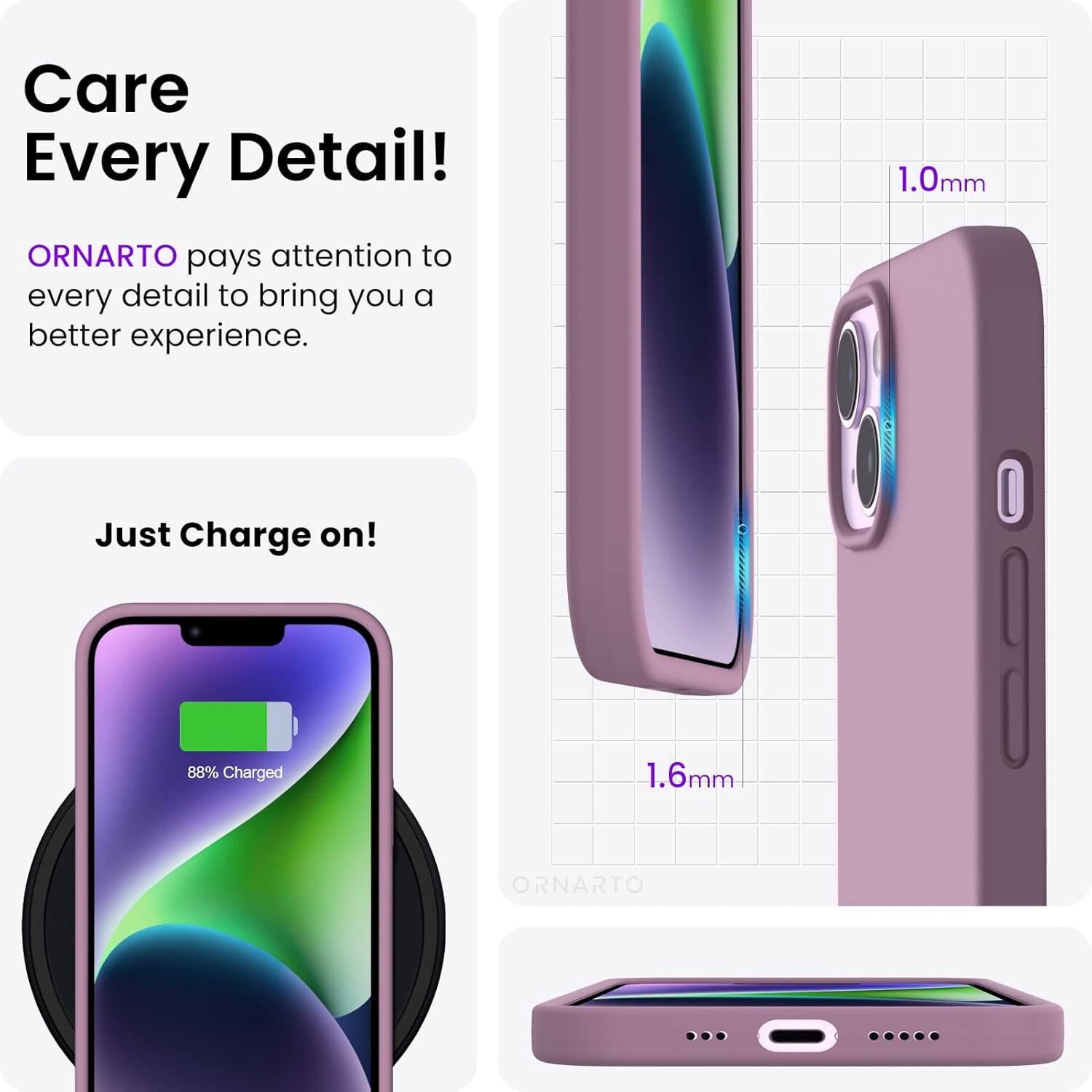 Care Every Detail! ORNARTO pays attention to every detail to bring you a better experience. 1.0mm Just Charge on! 88% Charged 1.6mm ORNARTO