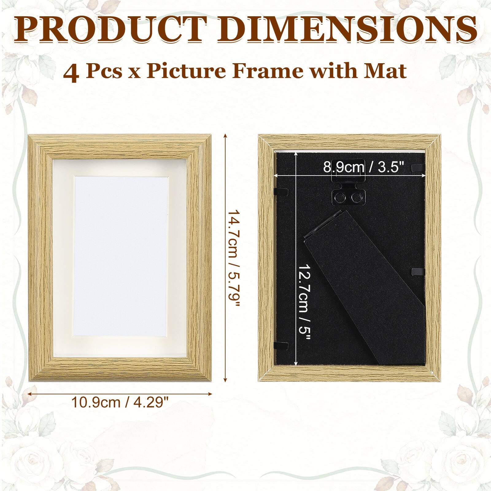 PRODUCT DIMENSIONS  
4 Pcs x Picture Frame with Mat  
14.7cm / 5.79" x 10.9cm / 4.29"  
8.9cm / 3.5" x 12.7cm / 5"