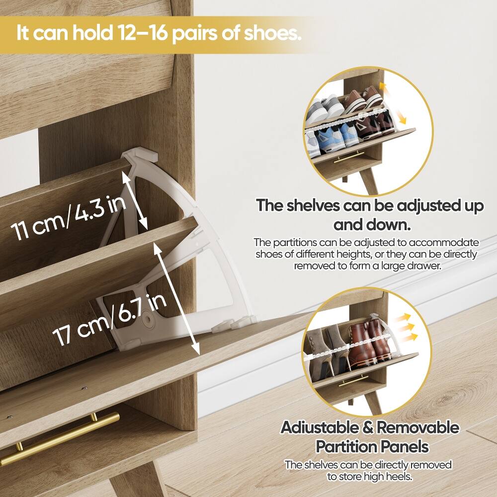 It can hold 12-16 pairs of shoes.

11 cm/4.3 in

17 cm/6.7 in

The shelves can be adjusted up and down. The partitions can be adjusted to accommodate shoes of different heights, or they can be directly removed to form a large drawer.

Adjustable & Removable Partition Panels
The shelves can be directly removed to store high heels.