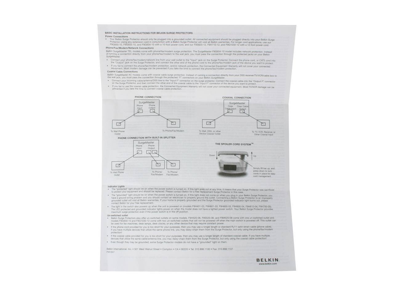 **BASIC INSTALLATION INSTRUCTIONS FOR BELKIN SURGE PROTECTORS**

**Power Connection:**
- Plug the Belkin Surge Protector into a grounded outlet. All connected equipment should be plugged directly into the Belkin Surge Protector.
- Do not plug the Belkin Surge Protector into an extension cord or another surge protector.

**Phone/Fax/Modem/Network Connections:**
- Your Belkin Surge Protector should only be plugged into a grounded outlet. All connected equipment should be plugged directly into the Belkin Surge Protector.
- If you are running a connection directly from your phone/fax/modem/network line to the "Input" jack on the Surge Protector, you must use the Belkin SurgeMaster® 2444-10, and the F95820-12, F9H617-10, and F9H0312-12 with a 10-foot power cord, and the F95820-12 with a 12-foot power cord.
- If you are running a connection directly from your phone/fax/modem/network line to the "Input" jack on the Surge Protector, connect the phone/fax/modem/network line from your wall outlet