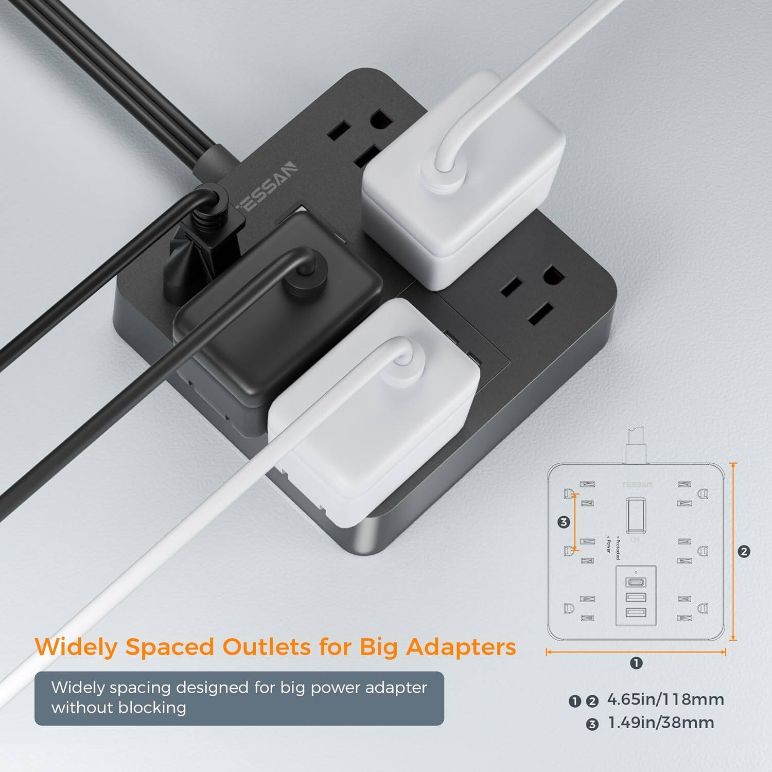 ESSAN

Widely Spaced Outlets for Big Adapters

Widely spacing designed for big power adapter without blocking

1. 4.65in/118mm
2. 1.49in/38mm