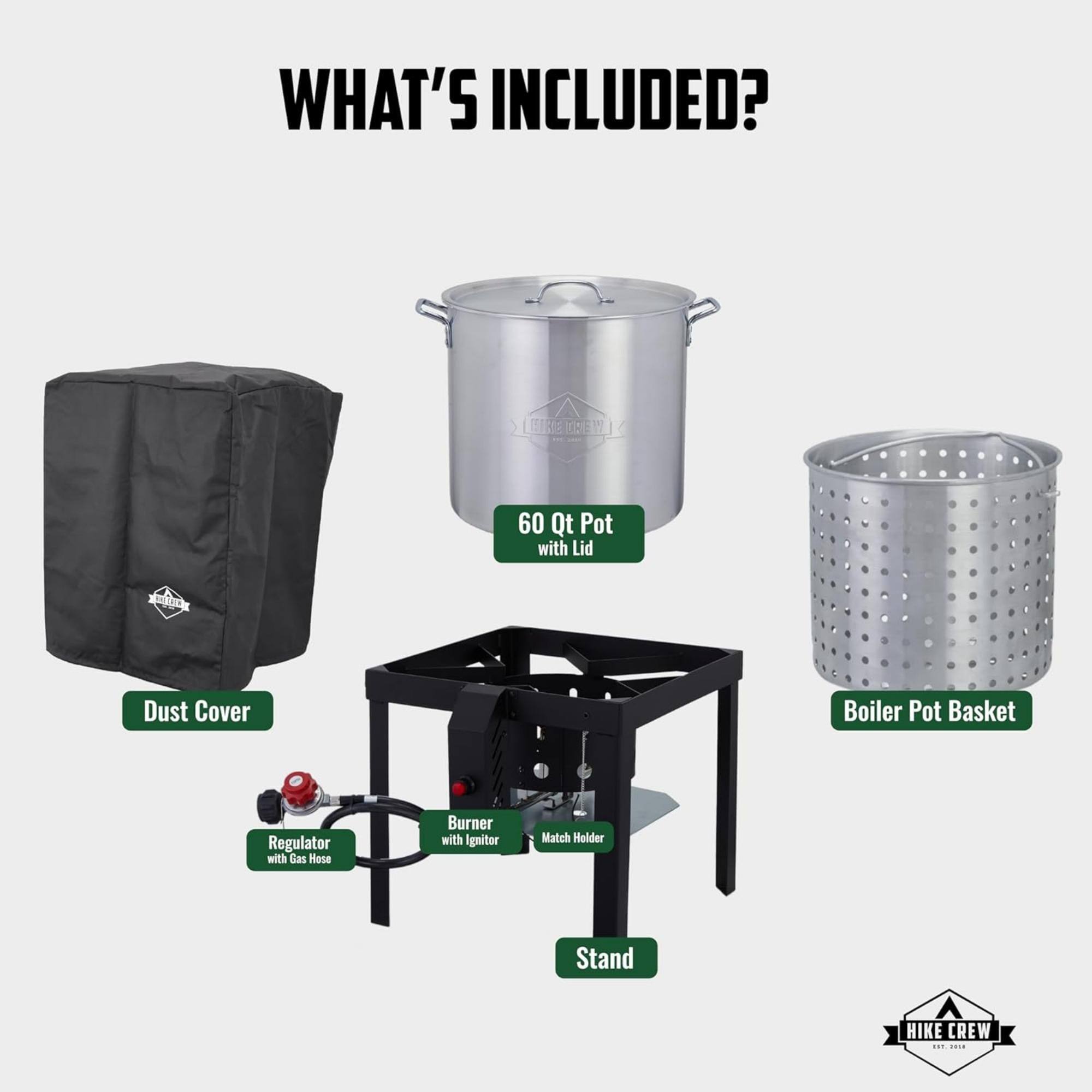 WHAT'S INCLUDED? 60 Qt Pot with Lid, Dust Cover, Boiler Pot Basket, Regulator with Gas Hose, Burner with Igniter, Match Holder, Stand, HIKE CREW