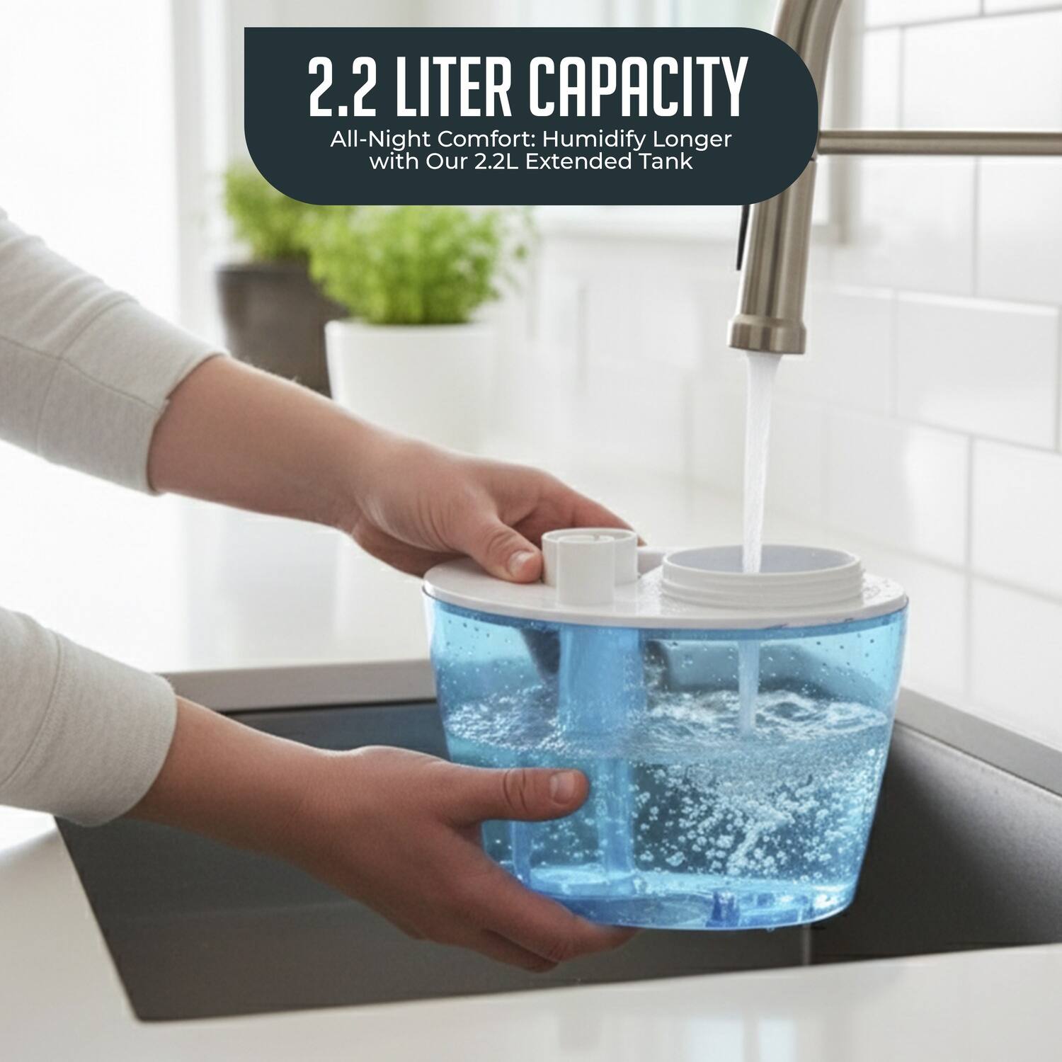 2.2 LITER CAPACITY  
All-Night Comfort: Humidify Longer with Our 2.2L Extended Tank