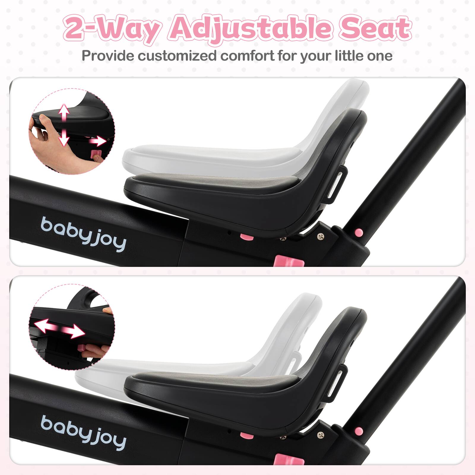 2-Way Adjustable Seat  
Provide customized comfort for your little one  

babyjoy