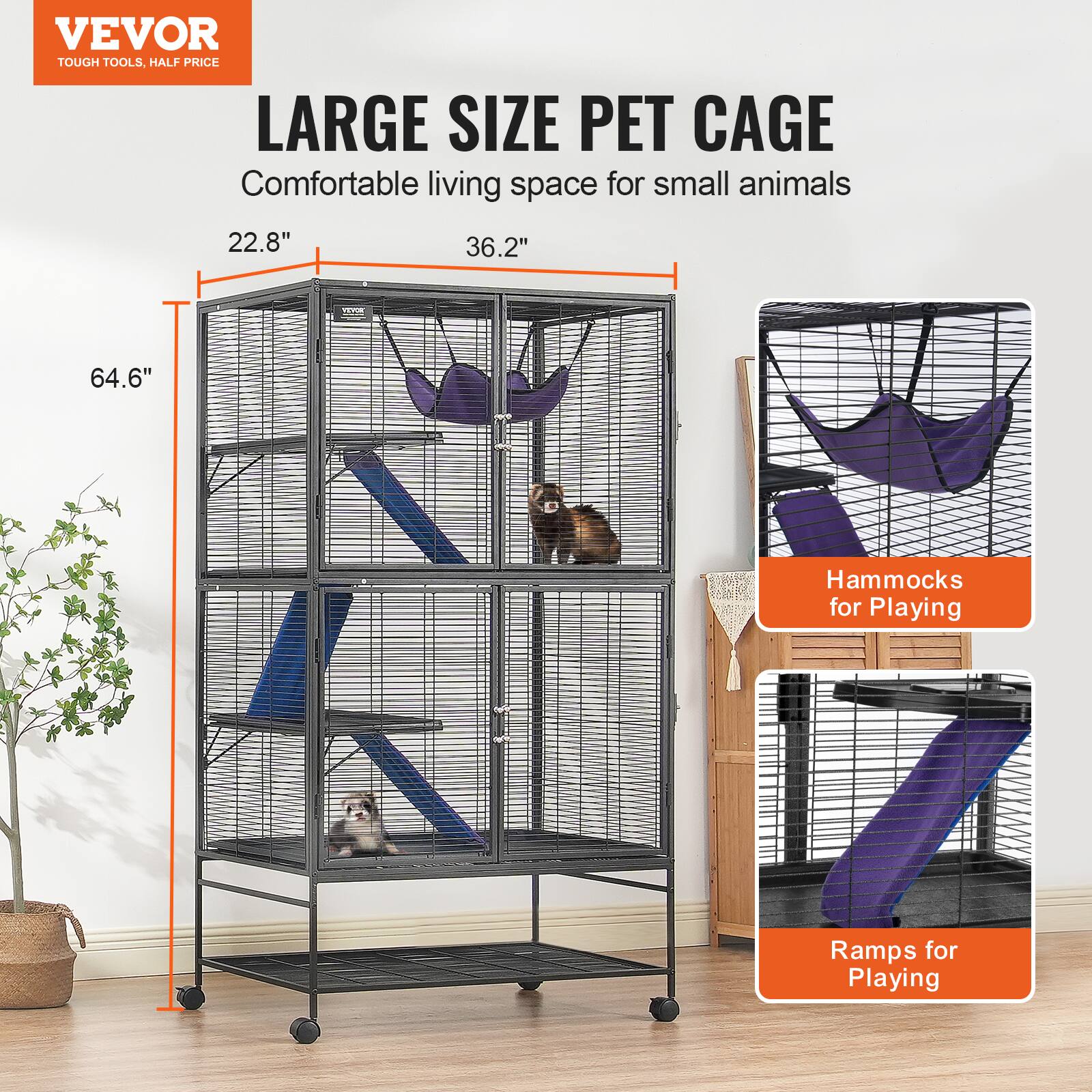 VEVOR  
TOUGH TOOLS, HALF PRICE  

LARGE SIZE PET CAGE  
Comfortable living space for small animals  

22.8"  
36.2"  
64.6"  

Hammocks for Playing  
Ramps for Playing