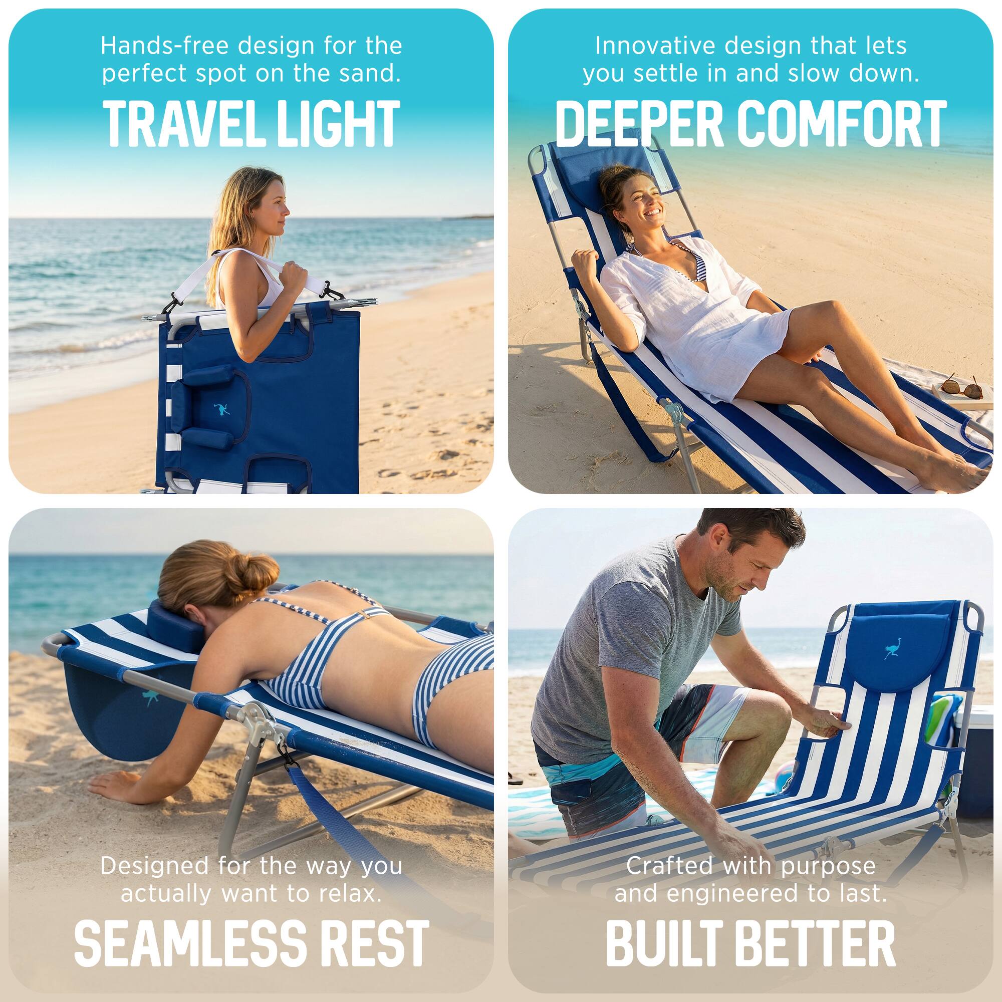- Hands-free design for the perfect spot on the sand.  
  TRAVEL LIGHT

- Innovative design that lets you settle in and slow down.  
  DEEPER COMFORT

- Designed for the way you actually want to relax.  
  SEAMLESS REST

- Crafted with purpose and engineered to last.  
  BUILT BETTER