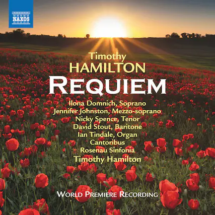 Timothy HAMILTON
REQUIEM
Ilona Domnich, Soprano
Jennifer Johnston, Mezzo-soprano
Nicky Spence, Tenor
David Stout, Baritone
Ian Tindale, Organ
Cantorisbus
Rosenau Sinfonia
Timothy Hamilton
WORLD PREMIERE RECORDING