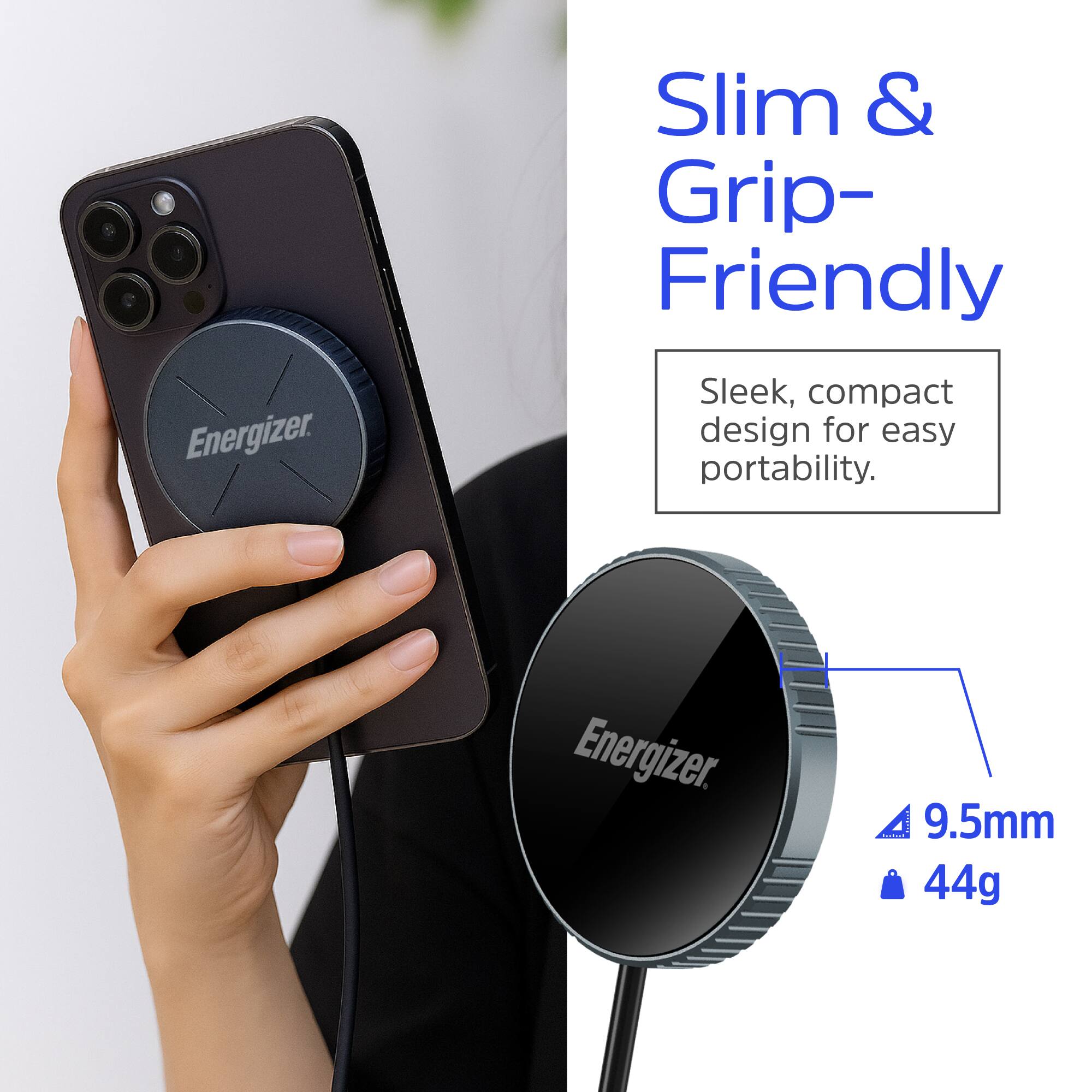 Slim & Grip-Friendly  
Energizer.  
Sleek, compact design for easy portability.  
9.5mm  
44g