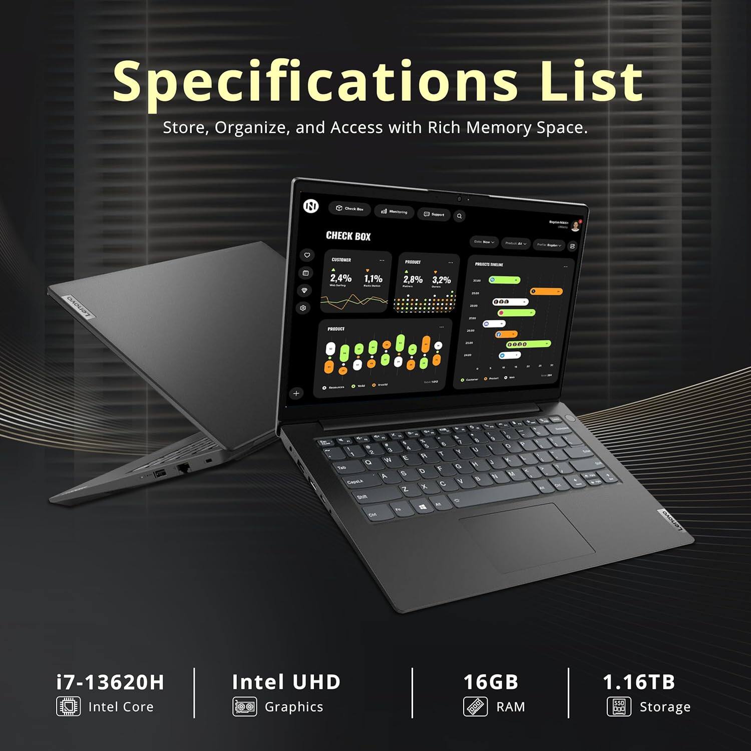 Specifications List Store, Organize, and Access with Rich Memory Space.

i7-13620H Intel Core
Intel UHD Graphics
16GB RAM
1.16TB Storage