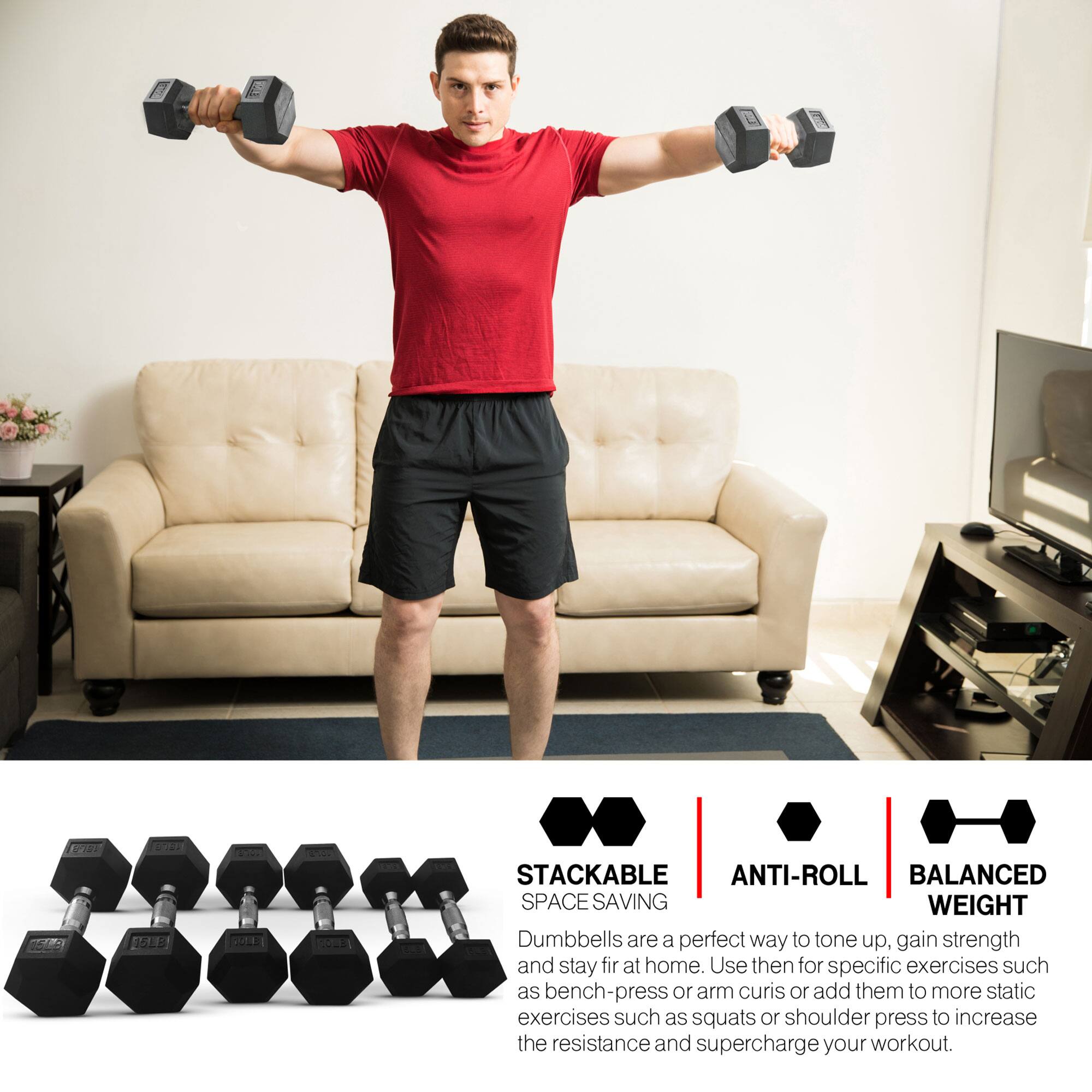 19:7  NULE 5 - c E - WA ". STACKABLE ANTI-ROLL BALANCED SPACE SAVING WEIGHT Dumbbells are a perfect way to tone up, gain strength and stay fit at home. Use them for specific exercises such as bench-press or arm curls or add them to more static exercises such as squats or shoulder press to increase the resistance and supercharge your workout.