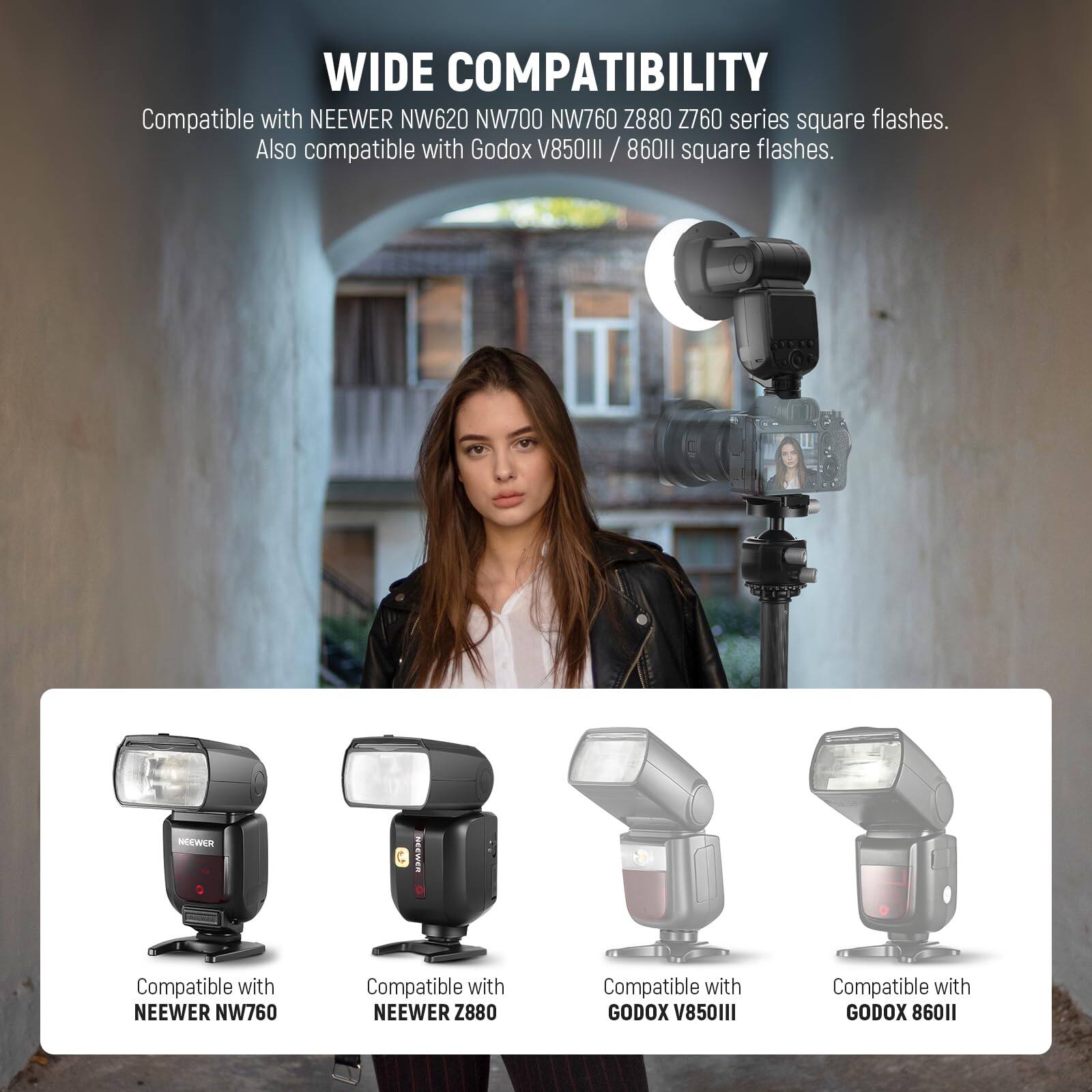 WIDE COMPATIBILITY  
Compatible with NEEWER NW620 NW700 NW760 Z880 Z760 series square flashes.  
Also compatible with Godox V850llI / 860 / 860l1 square flashes.  

NEEWER C  
NEEWER Compatible with NEEWER NW760  
Compatible with NEEWER Z880  
Compatible with GODOX V850111  
Compatible with GODOX 86011