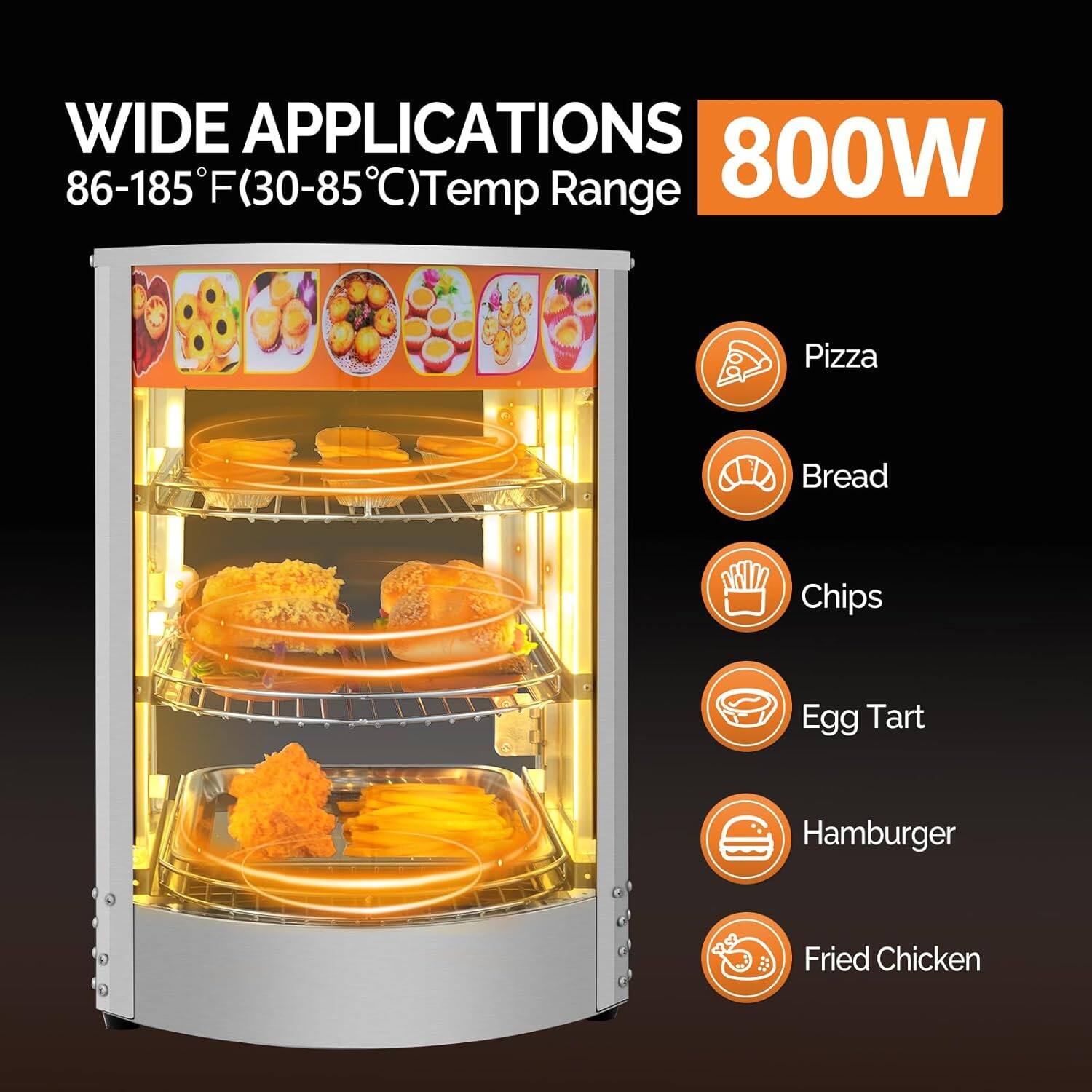WIDE APPLICATIONS  
86-185°F (30-85°C) Temp Range  

800W  

- Pizza  
- Bread  
- Chips  
- Egg Tart  
- Hamburger  
- Fried Chicken