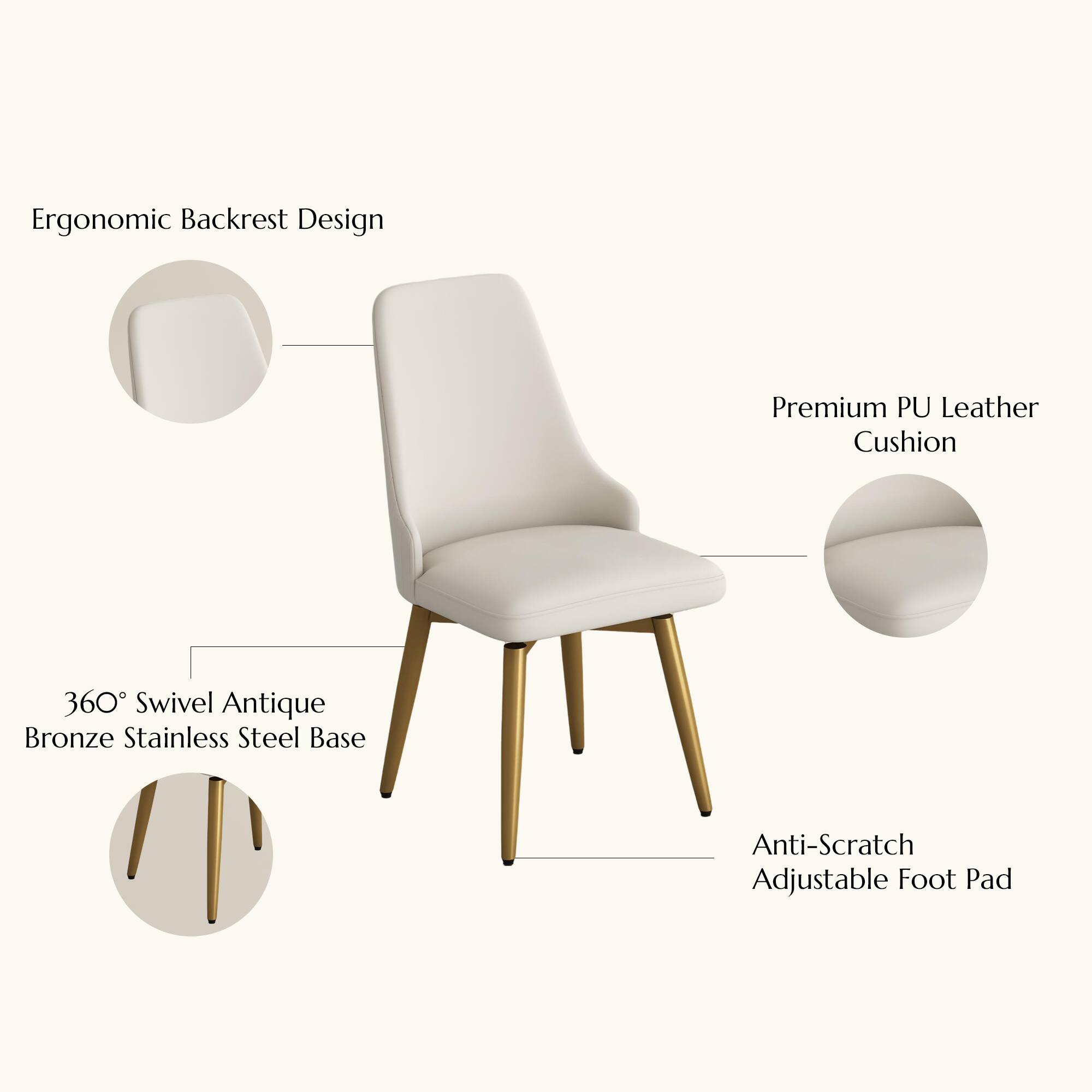 Ergonomic Backrest Design  
Premium PU Leather Cushion  
360° Swivel Antique Bronze Stainless Steel Base  
Anti-Scratch Adjustable Foot Pad