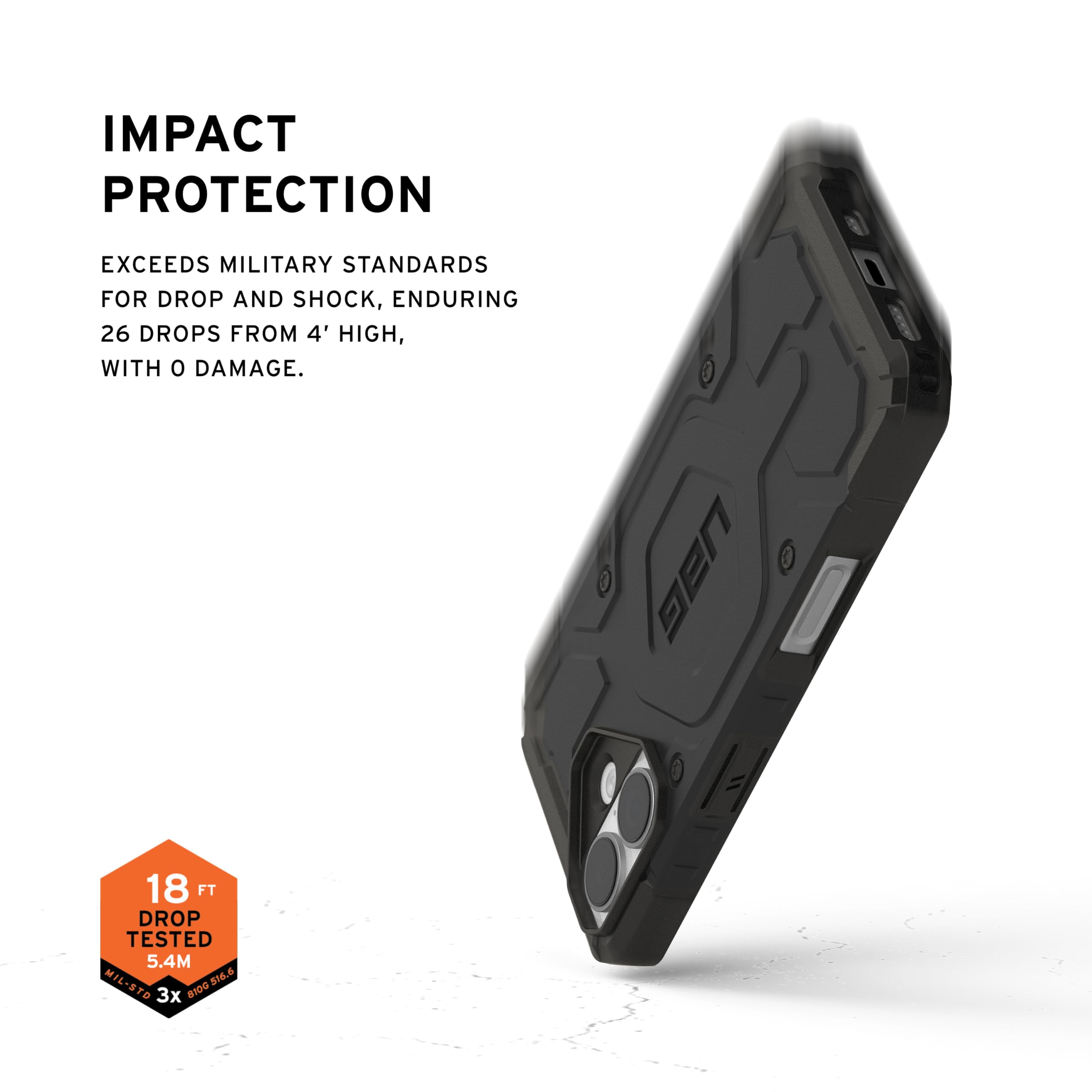 IMPACT PROTECTION

EXCEEDS MILITARY STANDARDS FOR DROP AND SHOCK, ENDURING 26 DROPS FROM 4' HIGH, WITH 0 DAMAGE.

18 FT DROP TESTED 5.4M

MIL-STD 810G 3X 81D UAG