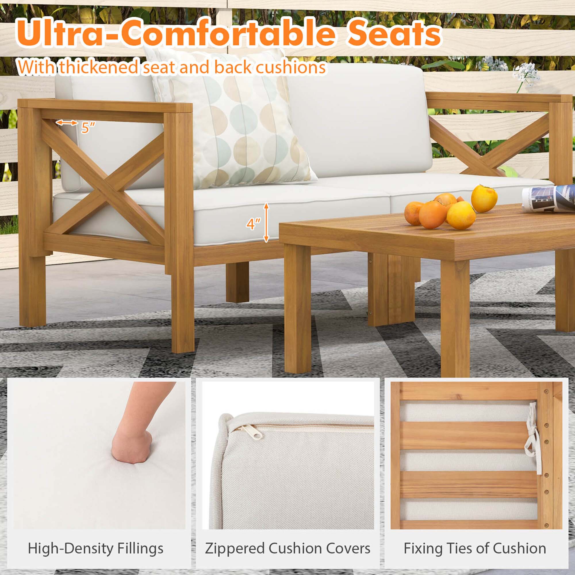 Ultra-Comfortable Seats  
With thickened seat and back cushions  

5"  
4"  

High-Density Fillings  
Zippered Cushion Covers  
Fixing Ties of Cushion