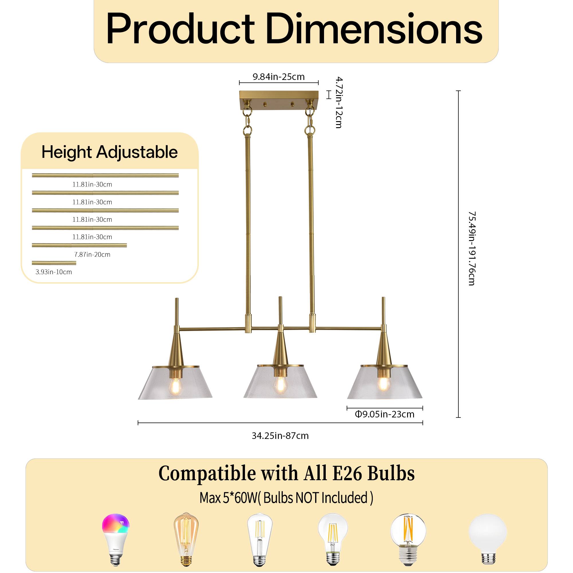 Product Dimensions  
9.84in-25cm  
4.72in-12cm  
Height Adjustable  
11.81in-30cm  
11.81in-30cm  
11.81in-30cm  
11.81in-30cm  
7.8in-20cm  
3.93in-10cm  
75.49in-191.76cm  
9.05in-23cm  
34.25in-87cm  
Compatible with All E26 Bulbs  
Max 5*60W (Bulbs NOT Included)
