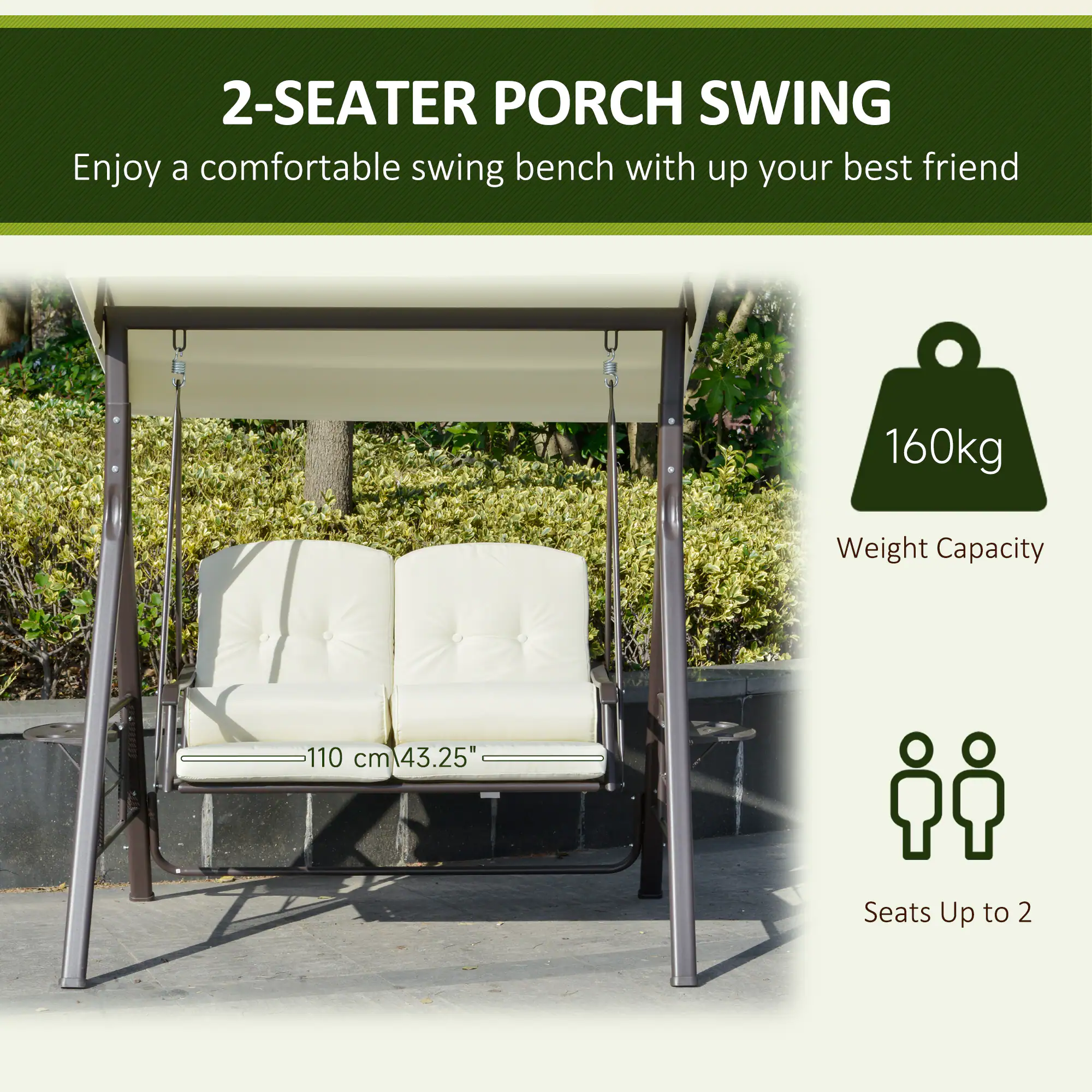 2-SEATER PORCH SWING
Enjoy a comfortable swing bench with up your best friend
160kg Weight Capacity
110 cm 43.25"
Seats Up to 2