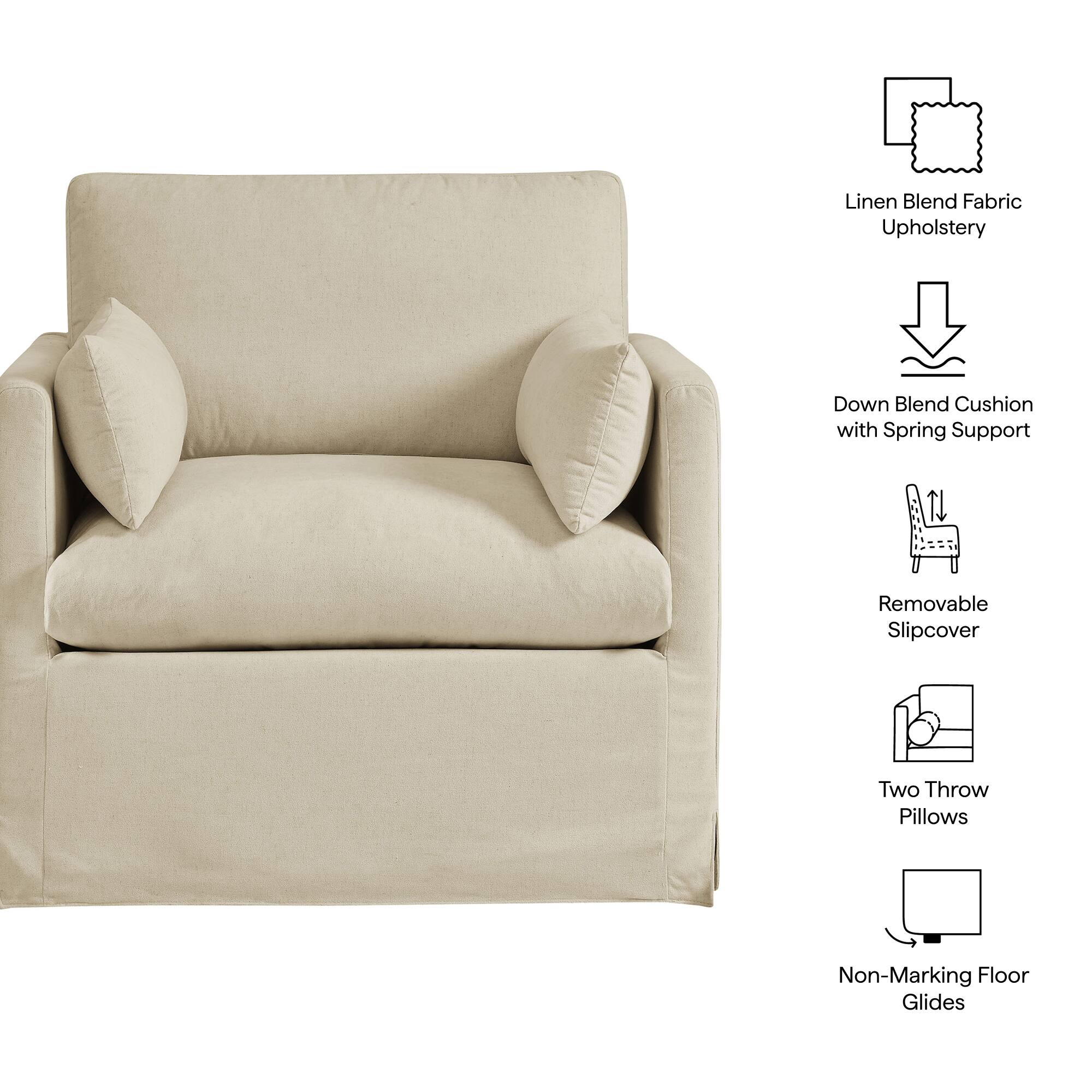 Linen Blend Fabric Upholstery  
Down Blend Cushion with Spring Support  
Removable Slipcover  
Two Throw Pillows  
Non-Marking Floor Glides