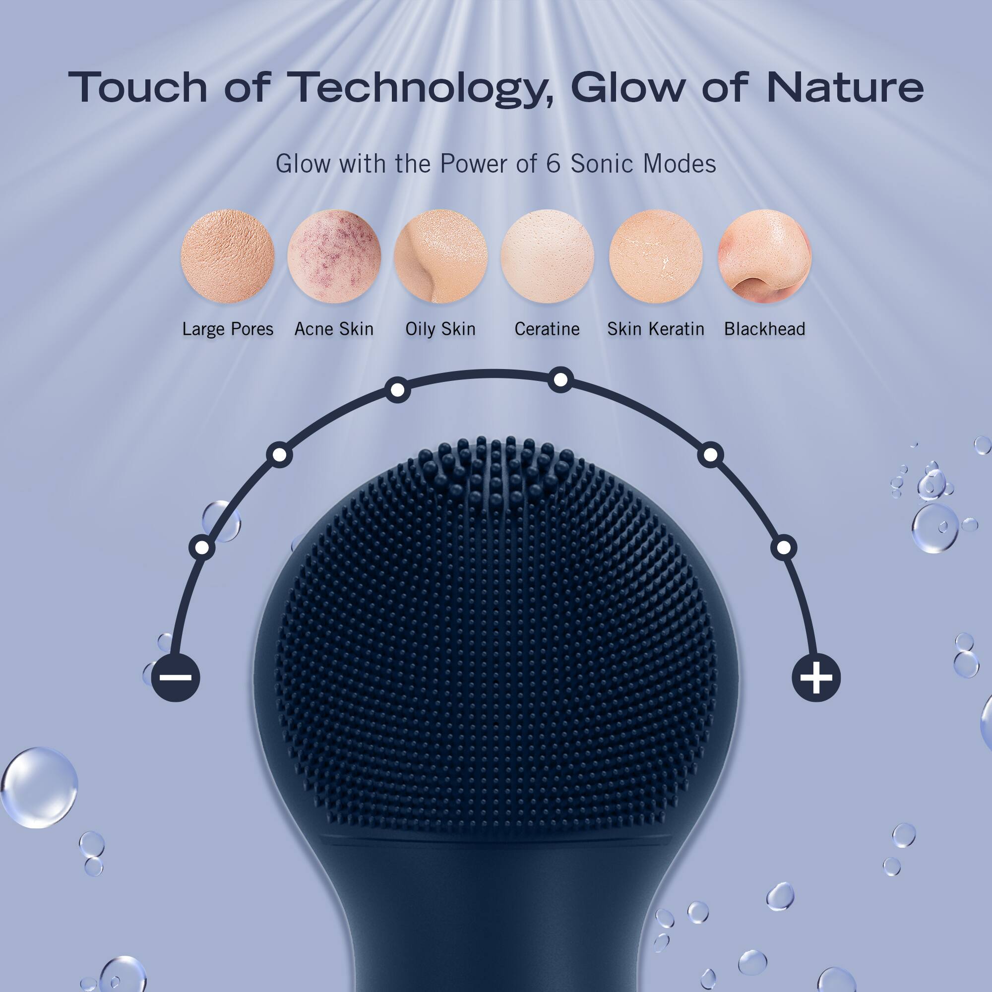 Touch of Technology, Glow of Nature

Glow with the Power of 6 Sonic Modes

Large Pores
Acne Skin
Oily Skin
Ceratine
Skin Keratin
Blackhead