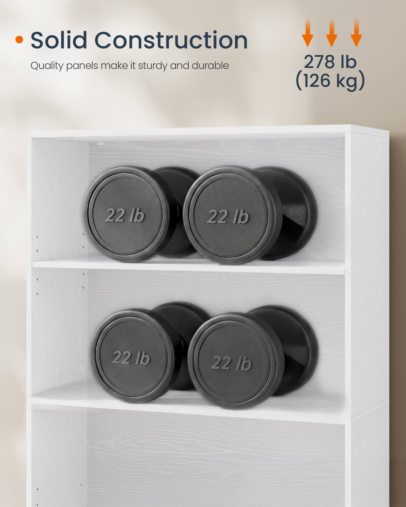 Solid Construction  
Quality panels make it sturdy and durable  

278 lb (126 kg)  

22 lb  
22 lb  
22 lb  
22 lb