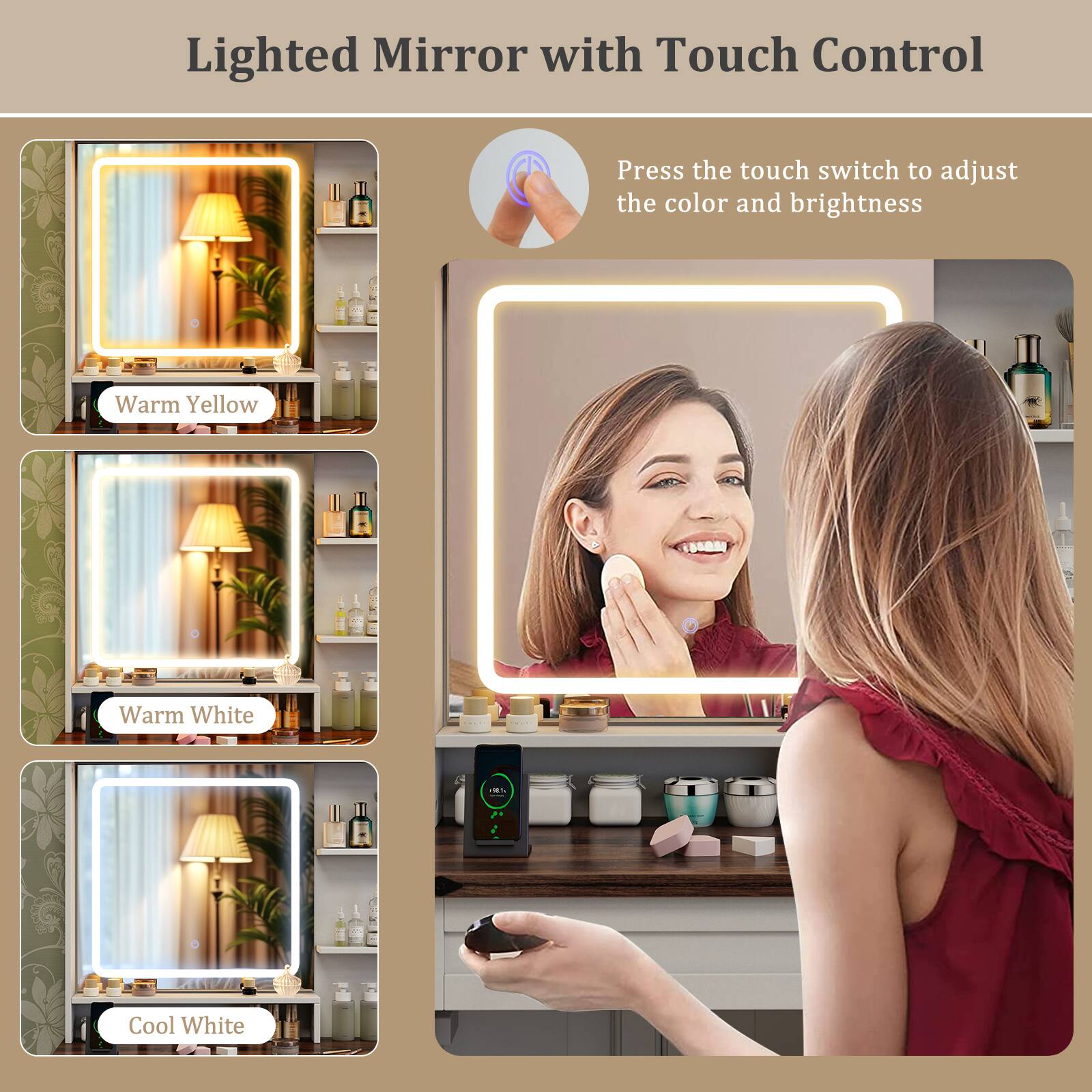 Lighted Mirror with Touch Control

Press the touch switch to adjust the color and brightness

Warm Yellow  
Warm White  
Cool White
