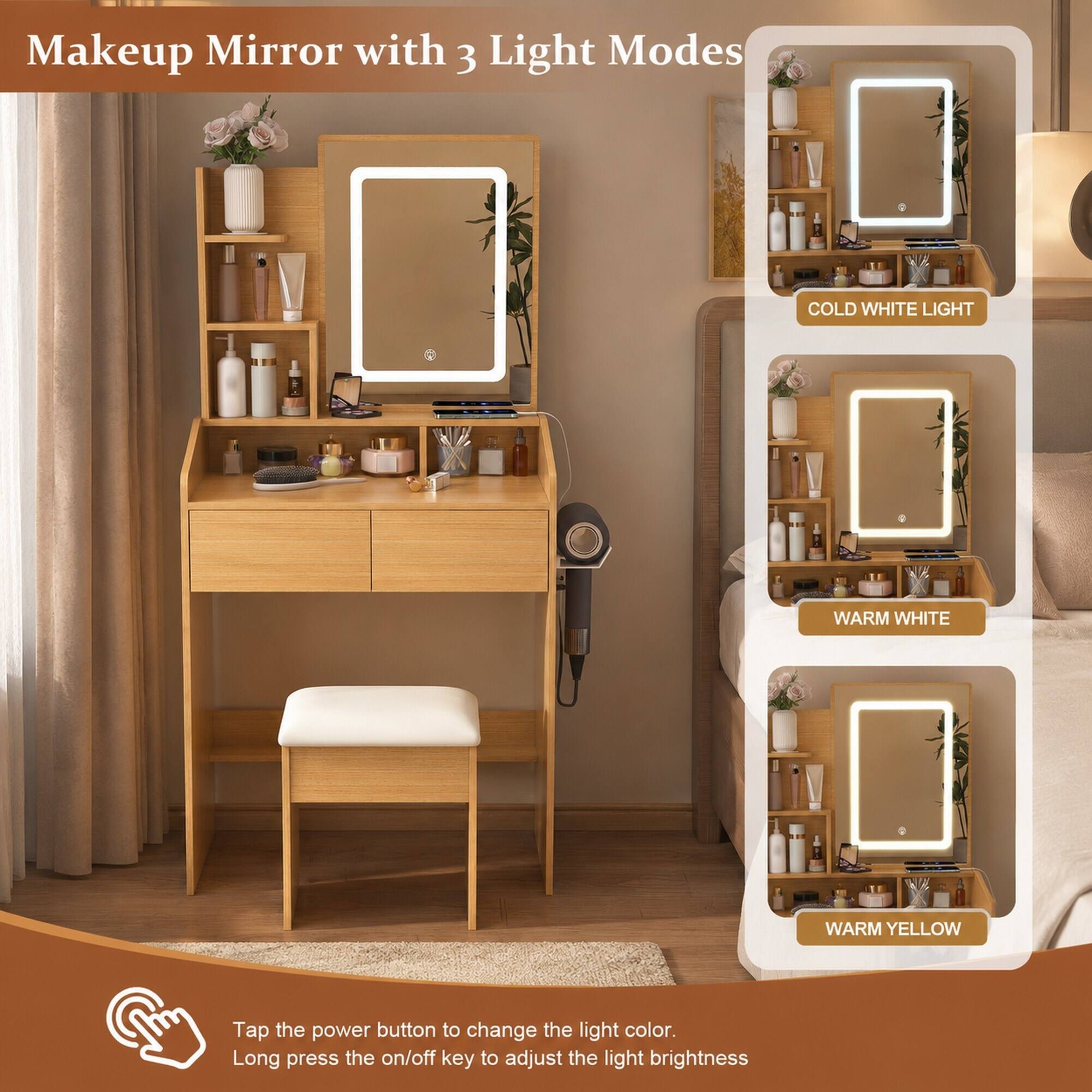Makeup Mirror with 3 Light Modes

COLD WHITE LIGHT
WARM WHITE
WARM YELLOW

Tap the power button to change the light color. Long press the on/off key to adjust the light brightness