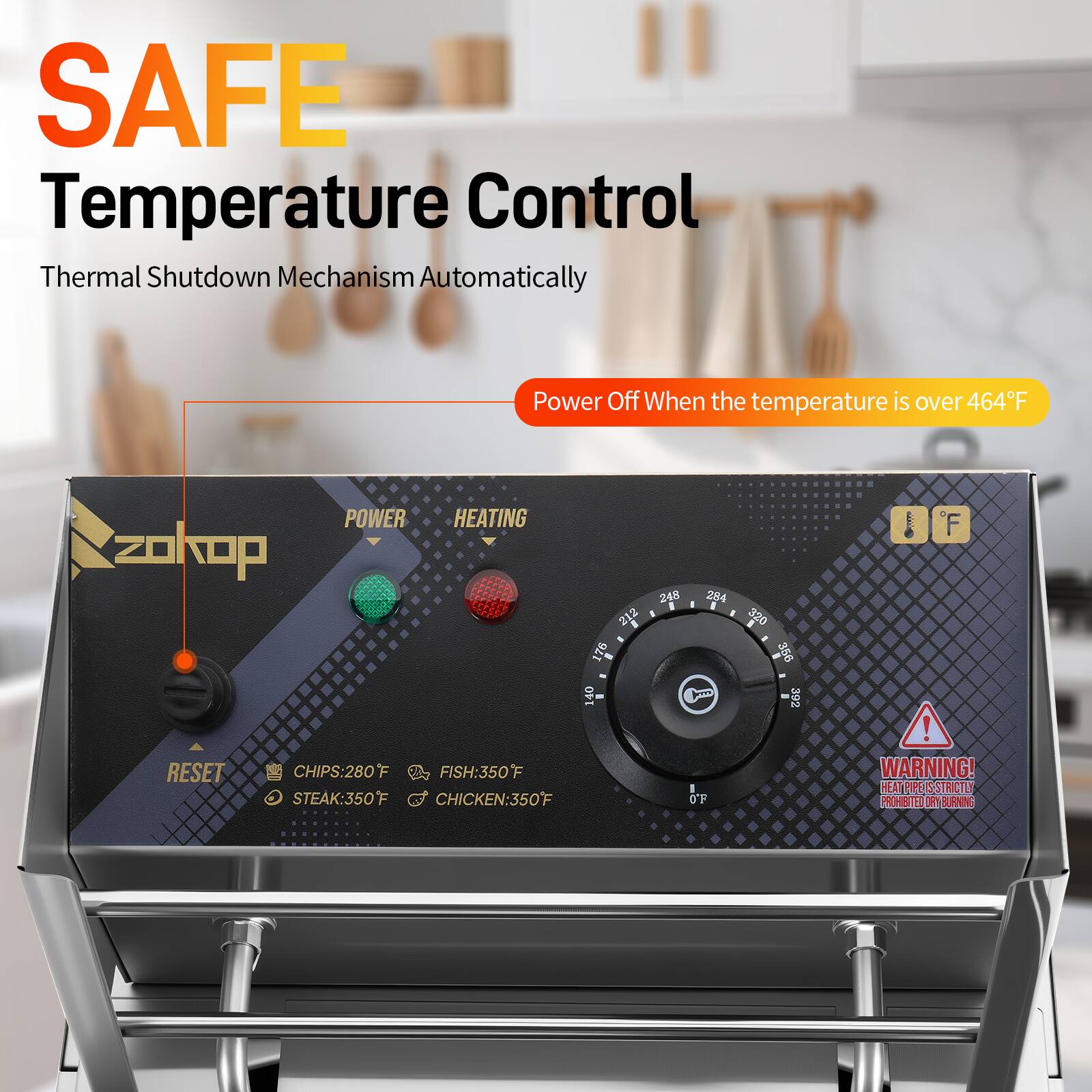 SAFE Temperature Control  
Thermal Shutdown Mechanism Automatically Power Off When the temperature is over 464°F  

POWER HEATING  
RESET  
CHIPS: 280°F  
FISH: 350°F  
STEAK: 350°F  
CHICKEN: 350°F  

WARNING!  
HEAT PIPE STRICTLY PROHIBITED FROM BURNING